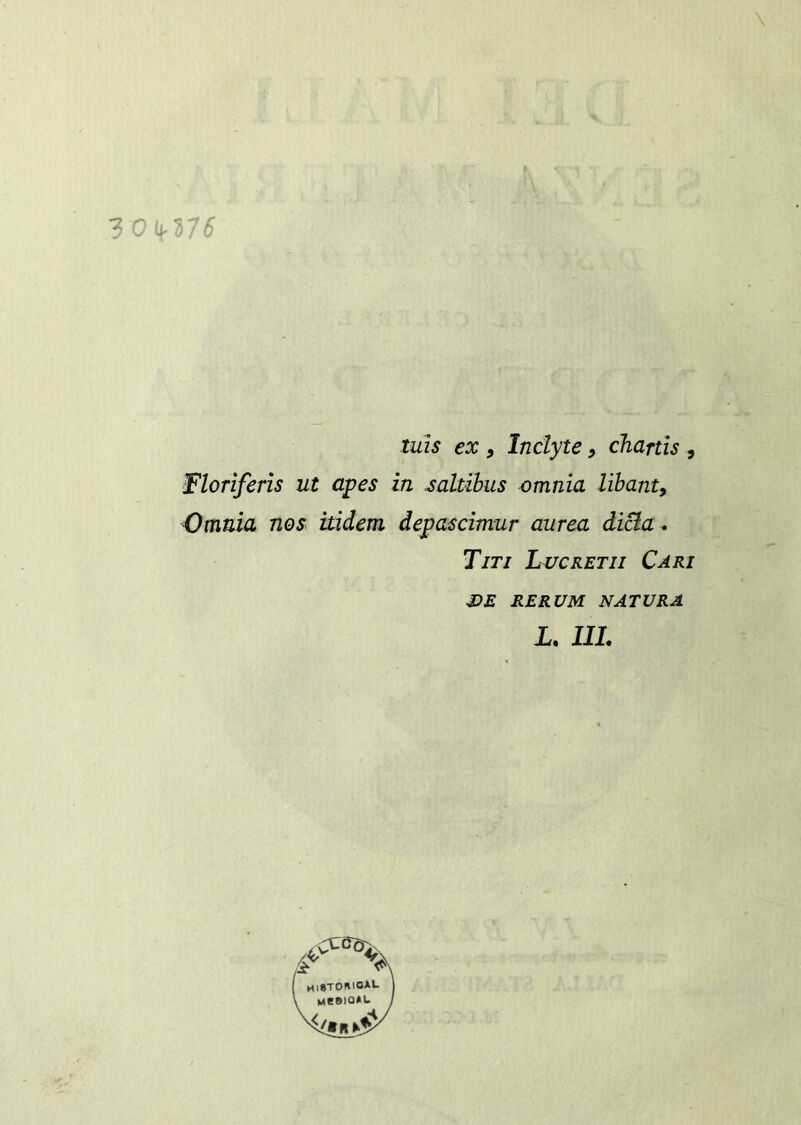 \ •% * T '1 ' '\ , • # 3 Oif37£ tuìs ex , Inclyte, chartis , Florìferìs ut apes in saltibus omnia libante Omnia nos itidem depascimur aurea dieta . Tiri Lvcretii Cari J3E RERUM NATURA L. III. MI*TOniOAL MeeioAi-