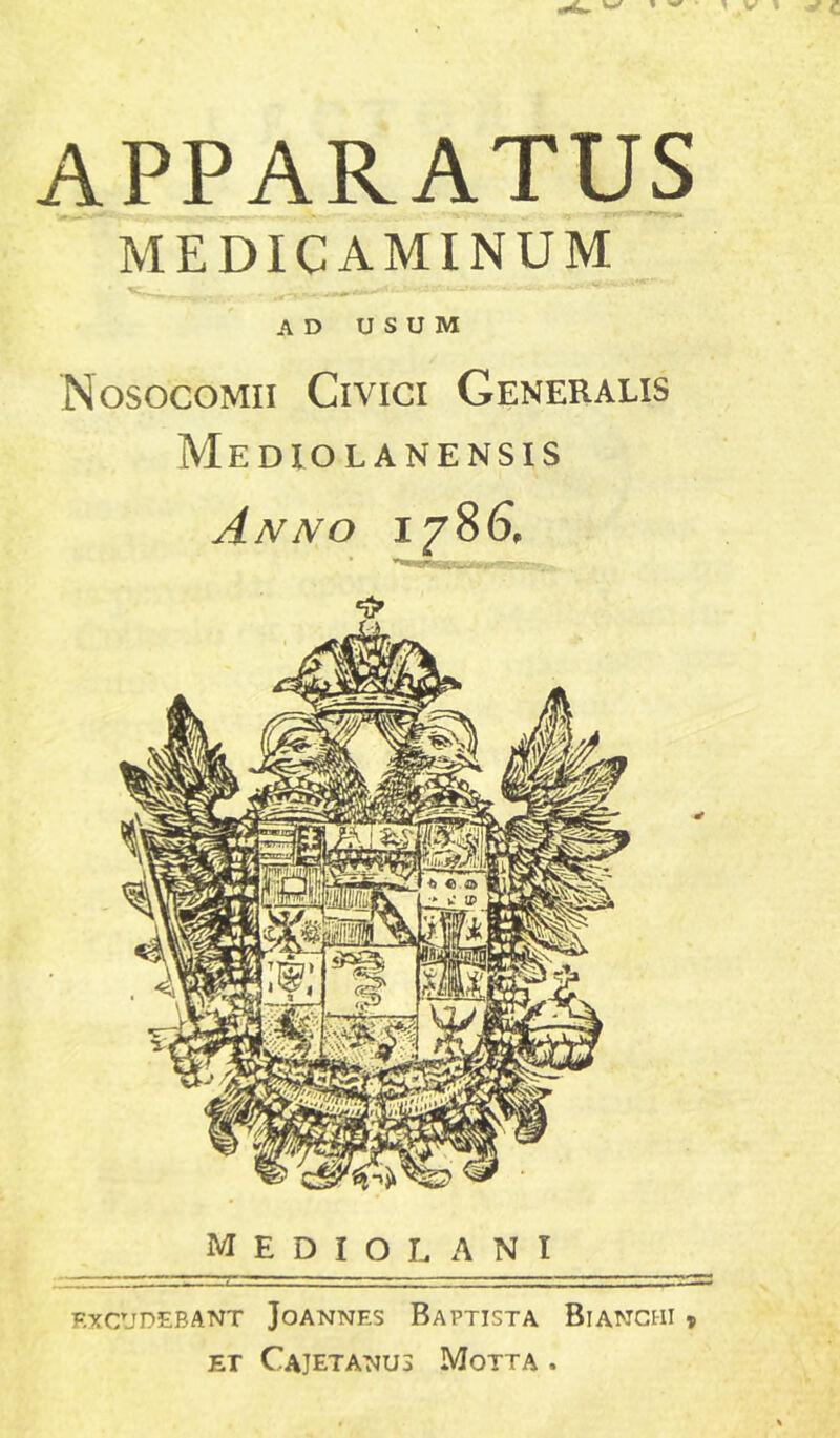 APPARATUS MEDICAMINUM AD USUM Nosocomii Civici Generalis Mediolanensis Anno Mediolani EXCUDEBANT JoANNES BAPTISTA BlANCHI » et Cajetanus Motta .