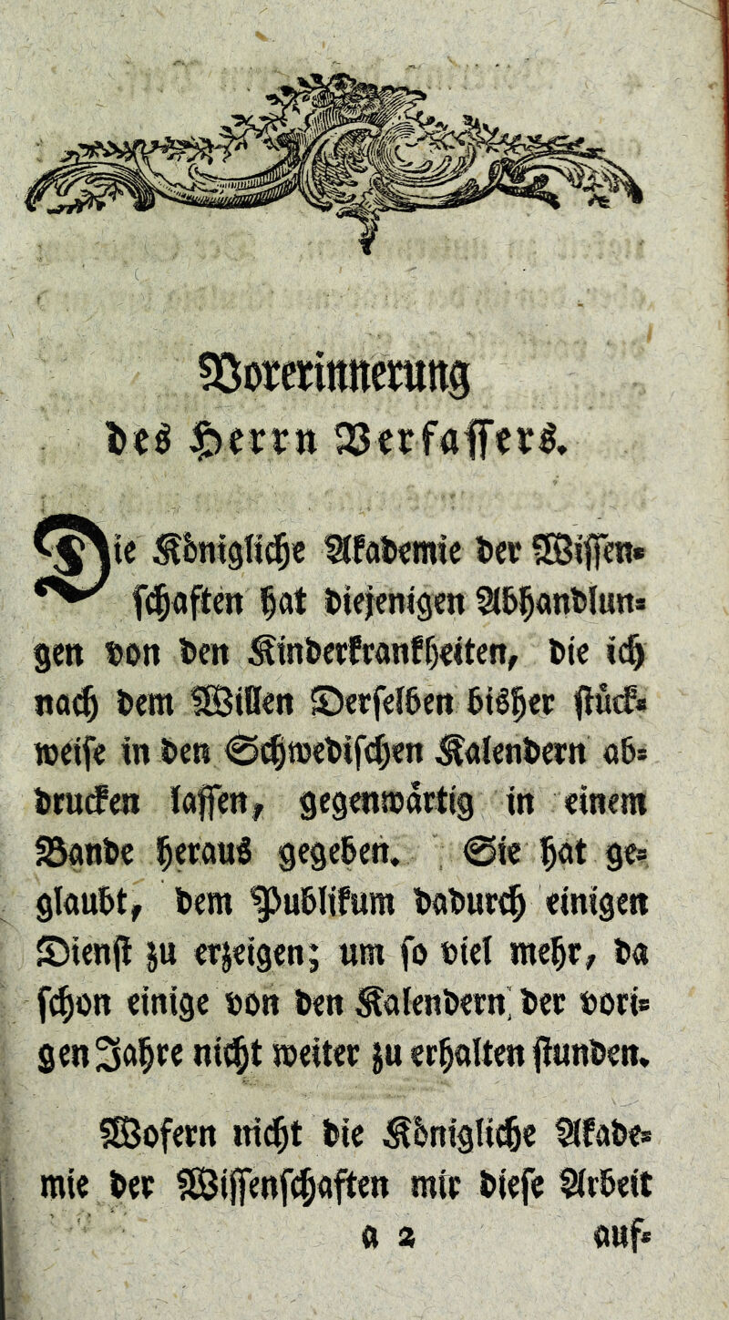 SBormtmctultg $»frun aserfaffer«. i>cr fSBifm« fc^aftm f at itiefemgcn ^t&^öntlun* gen ^on l)en Sin&erfranffKiten, tie ic^ na(i5 ^em ISifien ©erfel5en 5i6|er Owc^« njetfe m t>en ^(^tuc^ifc^en Sölentern ab* ^rutfm lafen, gegentoartig m einem fögn^e l^erauS gegeben, 0ie ^ot ge? glaubt, tem ^u&Iifum t)al>urc^ einigen ©ienj! p erjeigen; «m fo »iel me^e, t)a fc^on einige Don öen ^alenl>ern; t>ee »ori? gen^^t^F^ «)eitee ju erhalten Ounöen, ?©ofeen iri(^t ^ie ^kigli^e ^fabe? mie bee fSiffenfe^aften mte biefe $ir&eit ft a auf*