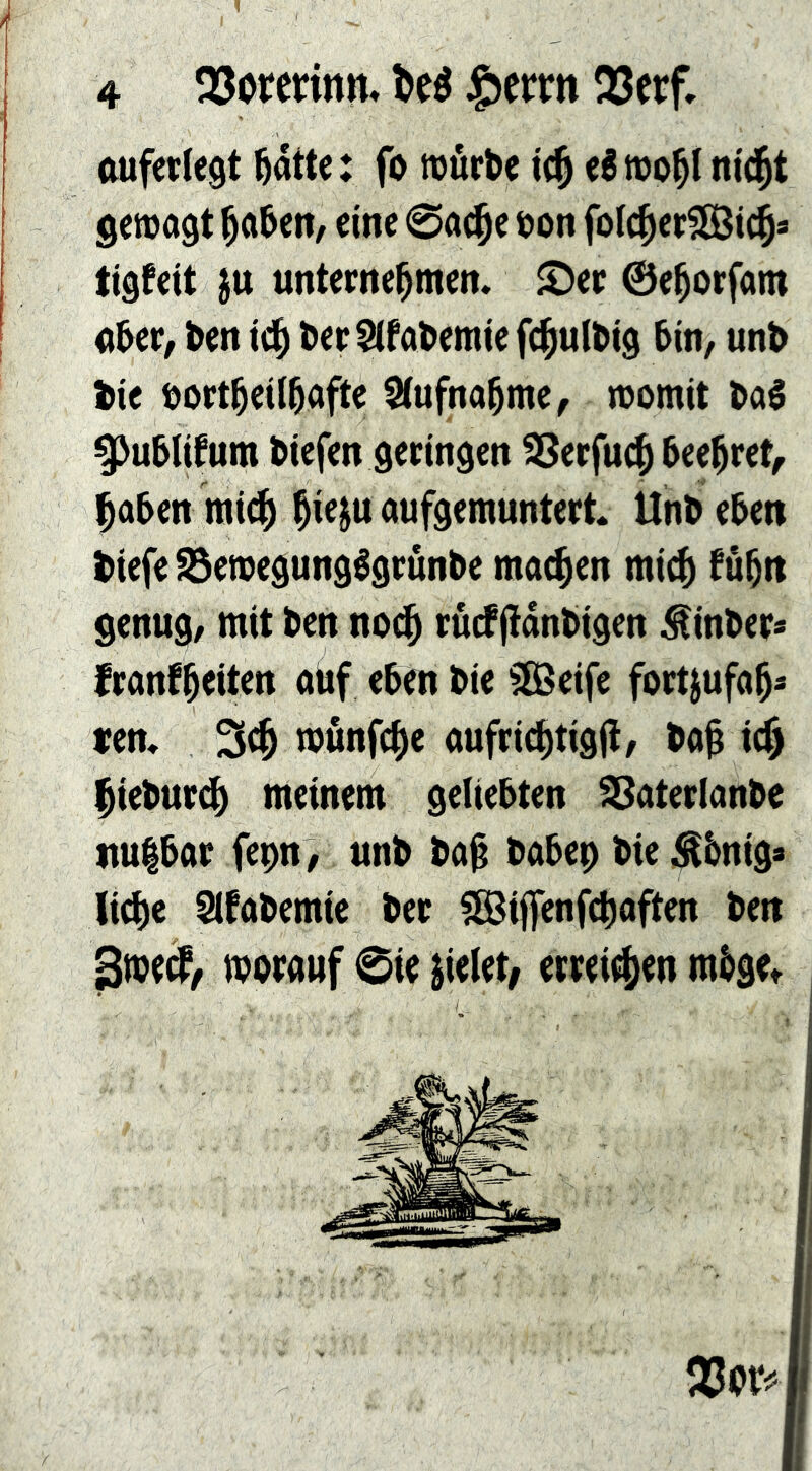 ftufevlegt ödtte: fo mür^e ic^ eé wo^l m'c^t gcmagt ^Un, eine 0a(§e tjon folc^erSSJic^s tigfeit jtt unternehmen. JDer ©ehorfam «her, ben ich l>er Sifa^emie fchulöig 6in, unb bie bortheilhofte Stufnahme, momit baé ^u&lifum biefen geringen SSerfuch beehret, haben mich h^i« ^'«fdcmuntert Unbebett biefe^ewegungégrunbe machen mich ^ühn genug, mit ben noch rücf jtdnbigen ^inber* franfhtiten auf eben bie §[Beife fort^ufah* ren. 3ch mönfche aufrichtigji, bah ich hiebur^ meinem geliebten ^aterlanbe itu|bar fepn, unb bah ^i^ ^bnig» liehe Slfabemte ber 5©ij|enfchaften ben 3me^/ morauf 0ie fielet, erreiihw mbge»