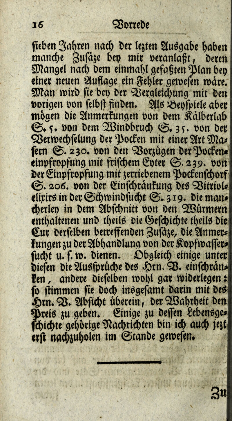 ftcben 3al)ren nach Öcc leiten Sluégobe ^aben manche gufdic bep mit üetanlaft, beten SOJanget nach Dem einmabl geföften ^lan bep einet neuen Slufiage ein §el)let getuefen n>dte. SJlan wirb fte bep bet ^erglei(|ung mit ben »otigen öon fclbft finben. Élö ^epfpiele abet mögen bie Slnmetfungen bon bem ^dlberlab 0* i)on bem 2ö3inbbcucb 0,3^. pon bet ^etmed[)felung bet ^oefen mit einet 5lrt fern 0. 230. pon ben 98otjügen bet^oefen* einpftopfung mit frifebem ^ptet 0.239. Pon i»et©npftopfung mit iertiebenem^pcfenfcbprf 0.206. pon bet (^infcbtdnfung beé 'Sittiol« elitité in bet 0dbtt>{nbfu^t 0.319. bie man» ^etlep in bem llbfdbnitt Pon ben ^örmem enthaltenen unb tbeilé Die ©efebidbte tbeilP bie €ut betfclben betteffenbengufdie, bie^lnmets Jungen iu bet Slbbanblung pon bet ^opfmafet» (udbt u. f. tp» bienen. Obgleidb einige untet tiefen bie Sluöfptüdbe beP ^^tn* einf^tdn«* len, anbete biefelben tpohi 9at tpiberlegen t fo flimmen fie boeb inPgefamt batin mit be$ •titn. 95. Slbficbt öbetein, bet “SBahtbeit ben ^teiö iu geben. Einige iu beffen ^ebenége* föbidbte gel)btige 9^acbii(btfn 9ucb ht ctfl 0tanbe gemefen* 3«