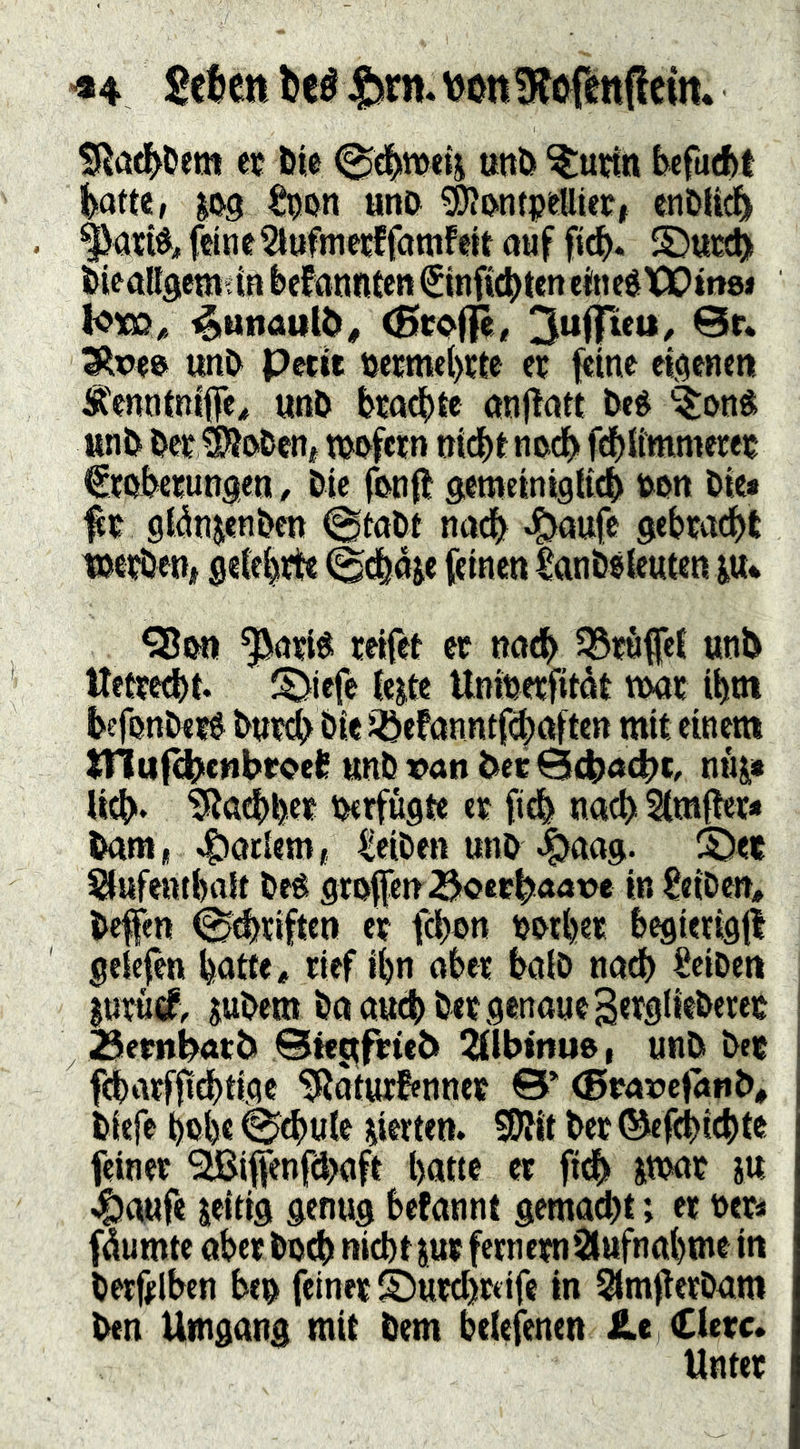 -»4 2tUn Wenflem. ÜRae^Oem et öie 0ci^njeti uoö ^utttt befuAt t)iam, jog ^on «nö ?9?ontpeUief| enCUd^i ^arid;, feineSltifmetffamfett auf fi^. S)ttcc^i» tieaööcmdn befanntcn ^tnfic^)ten eincéXIDinw lotö^ ^tittaul^^ <Scoflft< ^x)e& unO Petit öecmel)tte et feine ei^eneni Ä'enntnife^ unö btad[)te anj^att Ui ^oni un& Oet ®i>&enf mfetn nic^t nod^ fcblimmetet ftofcetungen, &ic fenfl gemeinigKd> wn Die* ^t glcin^en&cn ©tal»t nad|]^ gebtadfjt töetöen, gefe^tte (Scfeoje feinen Canbgkuten iu* QJen ^atiö reifet et nae^ ^Sröfet unb Wetted)t. J5>iefe fe^te ttnieerfitdt tt>at ii)tJt befen&ete ^uti &ie söefanntfcbaften mit einem ^ufe^ctibroefi unb van bet Bcbacbc^ niij,* lieb» ^«ebbet tHtfugte et ficb nact> Sfmflet* bam, 45octem, leiben unb 4><tag. S)et Sfufenibatt be^ grofenBoeebaave in leiDe», befen 0(briften et fct)on botbet bcgierigfl gelefen bötfe^ rief i^n aber bafb nad) IciDen juruö^< jubem ba auch bet genaue Serglieberec Betnbatb Btestftteb 2flbtnu9, unb bet fd)atfft(f)tigc 9Jaturfennet & (Btavefanb, biefe bebe 0(bük gierten. fOfit bet ©efebiebte feinet SJßifenfdjaft batte et fitb Steat itt J^aufe jeitig genug befannt gemaebt; et bet« fdumte obetboeb nicbtpt fernetn*2lufnabme in betftlbcn bee feinet ©urebttife in SImftetbam ben Umgang mit bem befefenen £.e Clerc. Untet