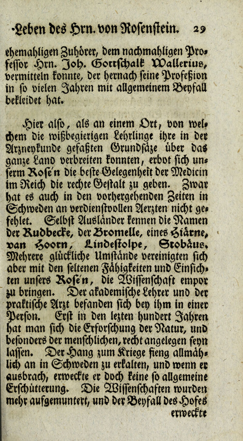 t^(!mat)n9en Su^om/ bem nöcbmabügm fcflfof ^fn» <5ottf(|)aie XjOaUcriue, tjccmittcln fonntc, bet bernacl) feine ^rofcflon in fo bielen 3al)ten mit allgemeinem iöe^faH befleibet l)at. ^iet alfö, afé an einemJDtt, bon mel# ebem bie mifbegietigen Üebtlinge i^te in bet Slt^ncofunbe gefa§ten ©tunbfåje übet batf ganje ^anb oerbteiten fonnten, etbot ficb un# fetm Kofc tt bie bcj^c^elegenl)ett bet 5i)?ebtcin im Oteidb bie te^te ®ejialt ju geben. B^nt bat eO audb in ben ootl)etgel)enben B«inn in ©cbmeben an oetbienpoollen ^lerjten nidbt ge» fel)let. 0elb)b SluOlünbet fennen bie tl^amen bet Kttbbecfbet-ÖwmeUc, eineO i§t«ttte^ »an ^ootn, ÄtnbefJolpe, Stobåue» ^el)tete glücflidbe Umfiünbe oeteinigten fidb abet mit ben feltenen 'Sübigfeiten unb ©nfub* ten unfeto Äcfcti, bie ^töijfenfcbaft empot ^ btingen. ©et afabemifebe lebtet unb bet praftif<be 5(tit befanben fidb bep il)m in einet ^etfon. ^tfl iü ben lejten bnnbert 3al)ten bat man fieb bie Stfotfebung bettl^atut, unb befonbeté bet menf^licbemtedbt angelegen fepn lajfen* ©et ^ang num Stiege fieng aDmdb» Utb an in 0cbmeben ju etfalten, unb wenn et «uobtacb» etwecfte et bodb feine fo allgemeine ßtfebüttetung» ©ie QtBiffcnfcbaften wutben mebt aufgemuntett/ unb bet^öepfaö beo^ofeé etwecfce