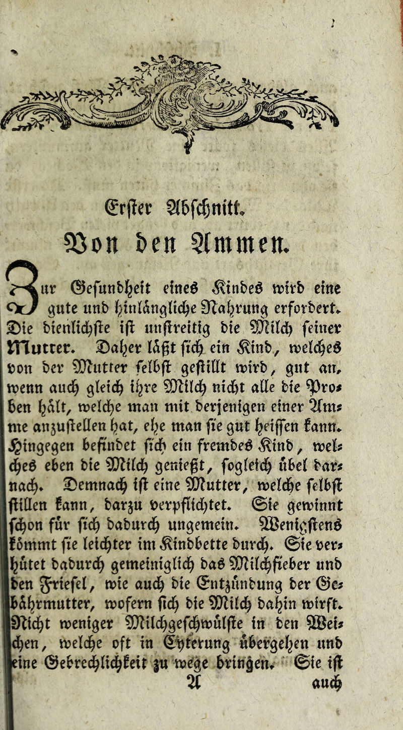 5(6fc§nitt ?öon &en 9(mmcii Sur ©efunfefjdt dncé ^ttibeé »trb eine gute unb l()ttttÄngUc^c Ülaf^rung erforbert» jDtc btenli^fle tfl unfireitig bie ^ild^ feine« tnutccr. ®a^er I5gt ftei^ ein ^inb, tneic^eö eon bev ?Dlutter felhft gefiiüt wiirb, gut mij wenn aud^ gieid^ i^ve ^ild^ nidbt aÖe bie ^ro# ben ijait, weld^c man mit betjenigen eine« ^m* me anjujleüen i)at, eije man fie gut i^eiffen fann» •hingegen Beftnbet jidf* ein frembeé ^inb, wel» å)eé eben bie 'SD'liicb geniefit, fogieid^ übet ba«* nad^. ®emnad^ ifl eine ^utte«, meicbc fclbjl litten fann, batju üe«pfiid)tet. @ie gewinnt 'd^on für fid^ babutd^ ungemein* 3ßenigflend 6mmt fie leidste« im ^inbbette burc^. @ie öe«» jutet baburd^ gemeiniglid^ ba6 SÜRü^fieber unb ben 5^iefel, wie aud^ bie (Jntjunbung ber @c# bS^tmutte«, wofern f\d) bie SlJliid^ ba|in wirft* Slid^t weniger SO^ild^gef^wulfle in ben 9öei# d^en, wdd^e oft in S^tetung ubergeijen unb eine ©ebre^lic^feit |u wdge brin§en* ©ie ifl ^ aud^
