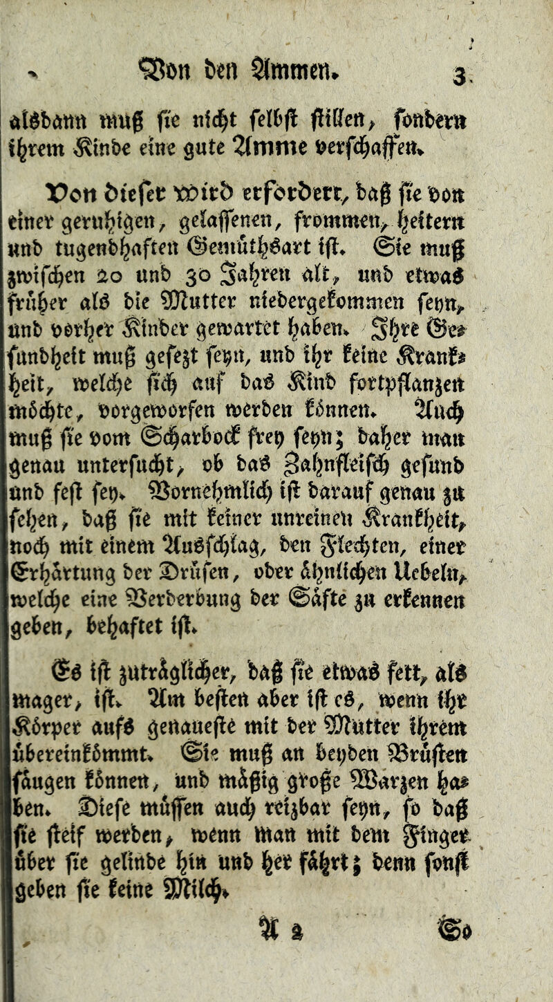 dtéböntt wug ft'e nfd^t felbfl fonbem il^wm ^tnbe eine gute ^tnmt öerfd^a^^é«* X>c»tt ötcfeC töitb etfcröetc, ba0 fie eott tince genil^iäcit, getaffenen, frommen^^J^eltem wnb tugenb^rtftett @cmut|éai?t !fb. @{e ttiuf jrotfd^en ao unb 30 S^^^eeii gCt, tinb cltts«^ feiger «B bie ?)!)luttee nIebcrgeÉommen feoiv ünb ^inbev geveavtet J^nben» ©e»^ funbifjeft mu§ gcfejt fe^tt, unb i^r feine ^eanfs J^eit, n5eW)C «af baö ^iiib fort^jflftnjcft ttibcbtc, öorgeinorfett werben fénnen. mag ftc »om @<|«tbodf fbep fe^n; ba^er man genau unterfud^t/ ob baö ^a^ngleifd^ gefunb unb feg fe^» ^orne^)m^d) Ijl bnrauf genau |u feigen, bag fte mit feiner unreinen j^ranf^eit^ uod^ mit einem ^uéfcb^i^g/ ben ^iec^ten, einer ©rl^artung bet ©riifcn, ober ^jjaitd^en Ucbeliv welche eine 5Serberbung ber ^aftc 3a erfennen geben, bel^aftet ijt» iff 3utr^gttc|cr, ba| fte etwaé fett, at0 mager, iflv 2lttt befien aber i|b eö, wenn i^r ^6rper aufé gertanegé mit ber Butter il^rent uberetnfbmmt* '^is mug an bet;beh SSröfiett fången fbnnett, unb mågig groge ®är|ett l^o* kn* t)iefe mögen aud^ reijbar fe^n, fo bag fit getf werben, wenn man mit bem Ringer fiber fte gcitrtbe ^in unb l^er fö|rl| benti fonft geben g'e feine mi(<^»
