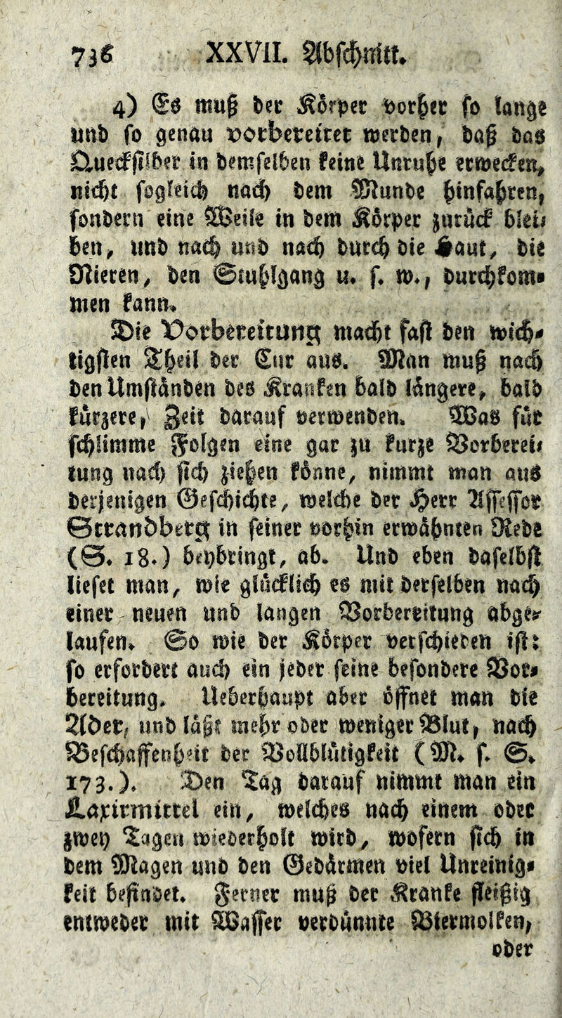 4) @0 mu^ bec ^6rj)ec i)or|« fo langä iinb fo genau vocbercttct werben, bo§ bfl0 0.ue<f jjlber in bemfelben feine Unruhe ecwedPen^ nt<^t fogfetil no«^ bem !8Iunbe ^infa(iren, fonbcrn eine Sjeile in bem Äbrper jnrucf blei< ben^ unb naeb unb na<b bur(^ bie 4laut^ bie Oliecen, ben 0iu§lgong «. f. w., burtj^fom» men fann» S5)ie X>c»rbéceitu»3 ma<bt fafl ben witb- tigflen ^b^il ber €iir atib. !01an mu0 nac& ben ttmfiiSnben beo Traufen &alb li^ngere^ balb furaere,' 3«* baranf oerwenben. tJJJab f«c fcbiimme ^folgen «ine gor ju furje Öorbereii tung nad> $tcb Jte§en fénne^ nimmt man au0 berjenigen @ef(^i^te, welée ber J^ert Xffeffcif ©ttnnbbet^ in feiner norbin erwähnten ^ebe (@. 18.) be^bringl, 06. Unb eben bafelbjl liefet mon^. wie «0 mttberfeiben nacb einer neuen unb longen QSorberritung öbgey laufen» 0o wie ber ^érper netfn^ieben iflt fo ctforbert oud) ein jebet feine befonbere SJoe» Bereitung» Uebcrbaupt ober bffnet man bie 2föcr, unblä§t mehr ober weniger ^lutf Uöcb ^efcböffenb-it bec SÖoÜblötigfeit (tSK* f. 173.). 3!)en 'Sag barauf nimmt man ein Hajcirmittel ein^ weiches na«^ einem ober §wen Sagen wiebecbolt Wirb/ wofern ft(^ in bem ^agen unb ben @ebi&rmen biel Unreinig« feit beftnbet. g-ecner mu^ ber Traufe fleißig entweber mit ^a^er verbAnnte fBiermolfen,