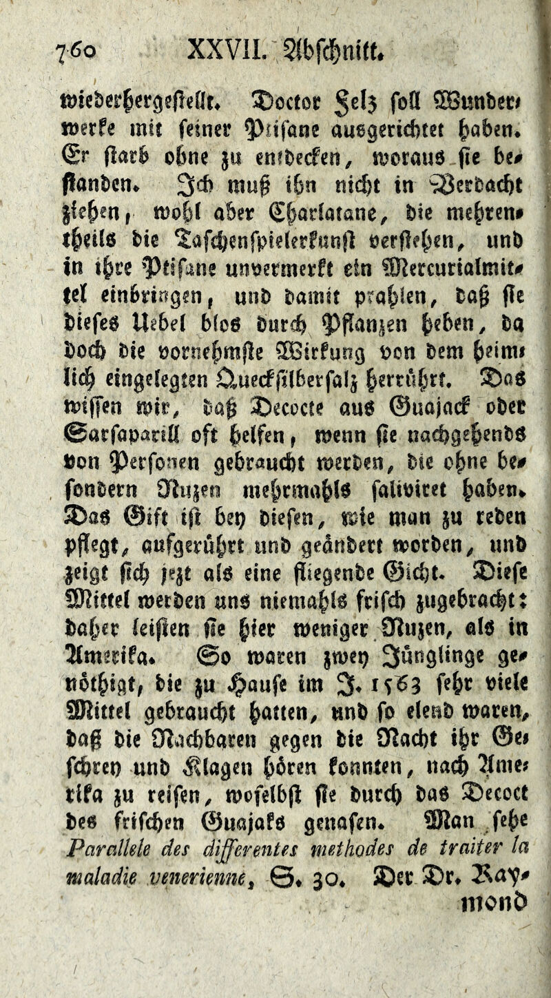 tt)ieber|er9?j!«at* 5)octoc foO 5S8«nbcc> werfe mir feiner ^nföne ausgericfttet ^aben. fiotb ebneJu enibecfen, woraus Oe be# jtanbcn» WJwO ib« nicht in ?8erbö^t lieben, wohl ober ^fstt^iotane, bic mehren» tbeilß bie ^ofchenfpieierlnnO oerjieb*«, unb in ihre ’Pttfans unwermerft ein SRercurialmit» (el einbringen, unb bamit prahlen^ baO 0^ biefeö Uebef bioß bnrch ^^O^^ä^n ba bodh bie oornehmfie 3Birfung pon bem heim» eingelegten Cluecffilberfofj hetfi*hf^* wilfen wir, boO 3Decocte aus ©uojacf obec 0arfaparm oft helfen, wenn Oe na^gehenbS »on 5)erfoäien gebrauét werben, bie ohne be» fonbern STluieti mehrmahls faliPiret höben* ^as @tft iO bep btcfen, wie man jn reben pflegt, aufgeröhtt unb gednbert worben, unb jeigt 04> Fit als eine fliegenbe ©icht. 3Diefe 9)?i«el werben uns niemahls frif* jugebracht t baher leifien Oe hieb weniger Olujen, als in Jlmerlfa* 0o waren jwep ^ungiinge ge» ttbthigt, bie ju J^aufe im % 103 fehr siel« SDlittel gebraucht hö«en, unb fo eleab woren> baO bie Olachbaren gegen bie Olacht ihr ®e> O^rep unb Klagen hören fonnten, nach Xme» rifa JU reifen, wofelbfl Oe burch baS 2)ecoct bes frifchen ©uojafs genafen. ®lon fehe Parallele des differentes methodes de traiter la maladie venerienne, 0, go* »Der S)r. 2^a'9» iiionö