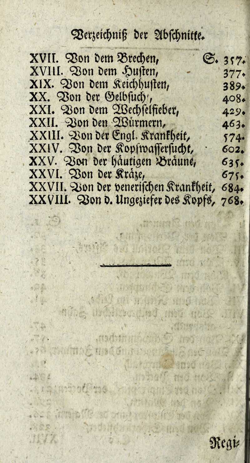 tift: $(bfcl^ni«e» XVII. *3ßort öem 58t:cc5en, (S* XVIII. 'Son öem «^ujlcn/ - 37>7* XIX. ^on bem Äeid)bu|Iert/ 389< XX. ^on bei: ©elbfucj)', 408» XXL bem 'SBcdbfdfi'cbef, 429* Xxn. '33oti bcn SSürtncrn, 463* XXIIL 'ü^on bÉi: Sngl, :fraiifl)eif/ 574. XXIV. ^o,n bec ^opfroajferfucbL ‘ ^02. XXV. ‘Sjiwi bcr ()dufigen Jördun«, 63^* XXVI. “iBon bet Ärdjc, 67 XXVII. bet benetifcbcn ^tanfI)dL 684, XXVIIL ^Son D. Ungejiefcf beé ^opf^, 768»