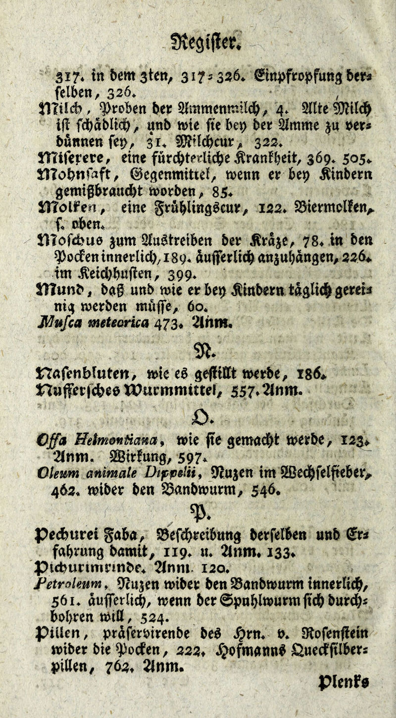 Ütegtjleif» 317* in&emstm, 3173336. ©njjfro^jfuttgbefi» felben, 326. , Jlltldj, groben bejr Sfmttientr.llcb/ 4. Sitte i(t fdbSMicb/ «nb t»ie fte be^ bee Slmme ju »er* bfinnen fc^^, 31. SRtldbcur/ 322. ITTiferew, eine förcbterlic^e ÄrrtnEb«it, 369. 505» JTIohnfaft, ©egenntitiel, wenn er be^ Äinbern gemigbraudbt worben, 85« llTolfen, eine gräblinflöfwjf/ I33. SSierntolfen^ f. oben* UTofebue jum SlnStrcIben bcr ^raje^ 78. in ben S5o(feninnerlid)/i89* äufferltcb «njubängen, 326u. tm ,Ret^b«|ien, 399. JTTunb, bfl§ unb wie er bet» Jlinbern t«gli<| gereia nig werben rnftife, 60. Mu^ta meteorica 473* 2(hm. nnfmbluten, wie eb gejlilTt werbe, i86^ Huferfcbe» Wurmmittel, 557*2ltim. Cffa ßetmonüam, wie ftc gemocbi werbe, i23> 2Inm. SSirfung, 597. Oleum animate Difpelii, ^cttjen im Sßedbfelfteber^ 462. wiber ben SSanbwurm, 546. pecbttrei gob«, S3efd^rei6ttng berfelben nnb €ra fftbrnng bnwit, 119. n. 2inm« 133* Picbutmirmbe. 2lnm. 120. Petroleum, Otujen wiber ben SSnnbwurm innertidb, 561. ttuflerlitb, wenn ber@pnblwurm(tcbburdb* botjren Witt, 524. Pillen, prdferotrenbe be6 ^rn. ». Ulofenfieitt wiber bie ^ocfen, 232. JTjofmgnnb SnedEftlber* i)illen, 762. 2lnm. pietire
