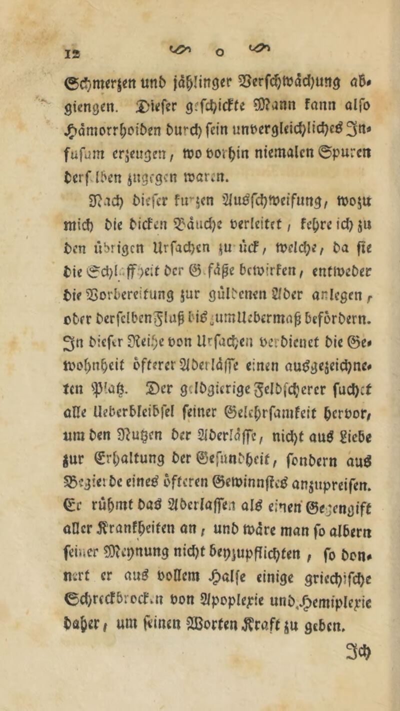 ©djmerjen unb jdf>!inger 2Serfcf)tbdd)ung ab# gierigen, tiefer grfd>tdfte $?ann fattn alfo Jf>dntorrl;oiben £>u»*cl> fein unbergleidjlldjeg^n« fufum eräugen, toobo<l)in niemalcn©puren terfüben jttgegen mann. 3RacJ> biefer ftrjen 2iu{?fd)tt>etfung, tt>o$tt ntief) Me biefen 2'ducfye verleitet, fe&re id) $u ben übrigen Urfadjen ücF, tvclcfyi, ba fte fcte 0d)l ff )eit ber @ fdfje betoirfen, entlbeber t>te33orbereifung jur gülbenen 2Jber arlegen r ober berfcibenjluß bitfiumllebermaßbeforbern. 3« biefa ÜJeif)e eon ilrfad;en perbienet bic ©e# toofjn^cit öfterer 2ibei!d(fe einen aut>gejeid)ne# ten <)3'aö. 2)er g.lDgicrigegelbj'djcrcr fud):t olle Uebcrbleibfel feiner ©elefjrfamfett bcroori um ben 3?u$en ber 21berldffe, nid)t auö Siebe jur (£r()öltung ber ©efunb&ctf, fenbern au$ fegtet bc eine£ öfteren ©etpinnfictf onjupretfen. (£c rübrot baö 2lbcrfaffe,i aie einen ©rcngtft «Der ßranfbeiten an, unb tt>dre man fo albern feiner Sflepnung nid)t bepjupfiityfen , fo ben* mrt er au$ Pottcm Jg>alfe einige gried}ifd)e ed)r(Cf&rochu Pon 2/poplepie unb,J>emiplcpie ba&er, um feinen Porten ffraft $u geben. 3$