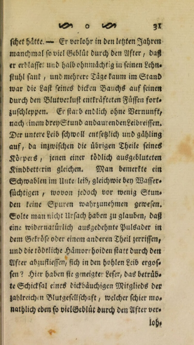 0 3t fefjef fjdffe. — Qür t>crlo^r in öen lebten 3a&ren manchmal fc Die! ©eblüt öurd) Öen Ziffer, öa# er erHaffe; unö f)afbe&nmüe!)t:g in feinen gefjn# ftuf)l fanf, unö mehrere £age faum im ©fanö war öie gaff reinc« biefen 2?aud}« auf feinen Curd) Öen 35Iutberluff entfrafteten güffen fort# $ufd)Ieppen. Qcr ffavb enölid) ofjne 23ernunft, nad) inemöret;©funö anöaurenöengeibreijfen» S)er untere geib fcfymcK enffc^ftd) unö geling auf, öa injmifcfyen öie übrigen £(>eife feine« Körper«; jenen einer foblid) au«geblutefett ^inöbett^rin gleichem 53?an bemerffe ein ©djroablen im Hute leib, gleichwie bei) 2Baffer# fücfytigen / Wobon jeöod) bor wenig ©tun# öeit feine ©puren wabrjunebmen gewefen,. ©ölte matttiidjt Urfacf; haben ^«glauben, öafj eine wiöcrnarmlid) au«geöe()nfe <)3ul«aöer itt öem ©efröfe ober einem anöeren Xheil jerriffen/ unö öie toötficfje £ämort boiöen ftaft öurd) öett Slfter afyuflieffen, ftd) in Öen {>cf)Jen geib ergof# fen ? Jpier haben fte geneigter gefer, öa« 6etrub# te ©djicffal eine« öicfbäudjigen SDfifglicö« öec jablreidjut SMutgefelffcfjaft, Welcher fd)icr nto# nat^lid) eben fo bielöeblüt öurc& Öen Sffter oec#