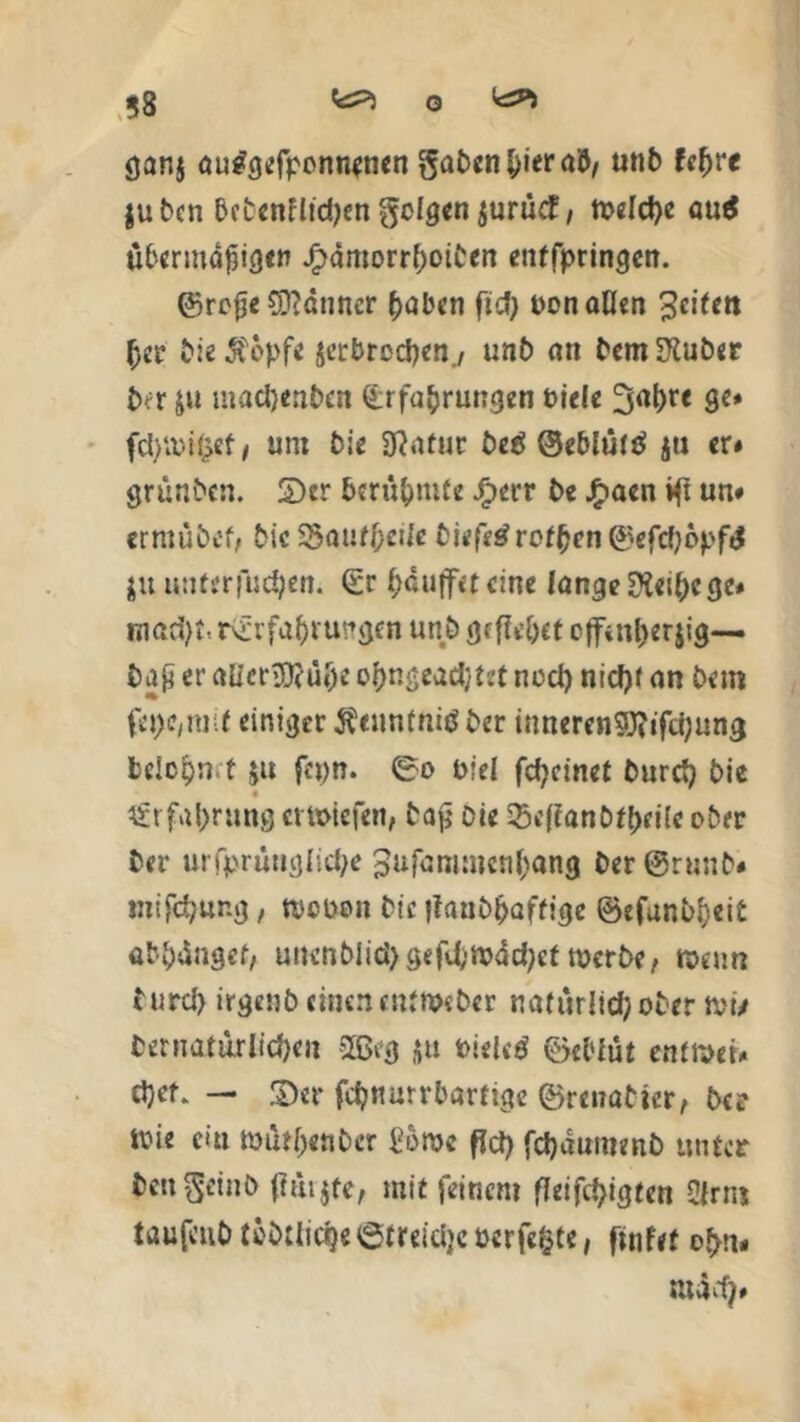 0 58 gar.j au^gefponnenen gaben hier ab, unb lehre jubcn bctenflid)en geigen jurücf, tt>cld>c au$ übcrmdfüigcn £dmorr()oiben enffpringen. ©rejje Banner haben fid) uonaUen Reifen (jer bie Äopfe ^erbrechen., unb an bem Sauber b-r ju madjenben Erfahrungen Piele 3at)re ge* fdyau&ef, um bie Statur beä ©eblüttf ja er* grünben. £>er berühmte J^err be £aen >ft un* ermubef, bic SSaufhctie biefetf rofhen ©efdjopftf $u unter|uchen. Er häuffeteine lange 3i«ihc ge* mad)t. rErfafjrungen unb geffebet cffinljerji^— ba£ er allerjöbüh* ohngeadjtet necl) nid)f an bero fe!K,mU einiger Äeunfmtf ber innercn?}?ifd;ung belohn.t ju fepn. 0o l>?el fcfycinet burefy bie Erfahrung erliefen, ta£ Die S$e(lanbtbrilc ober ber urfprünglicbe 3ufammcnbang ber@runb* mifdjung, tpoüon bic tlanbhaffige ©efunb^eit «bbängef/ uncnbiid>gefd;mäd;ct tuerbe, menn burd) irgenb einencntnwber natür!id;ober ivi/ bernatürlichen 35kg ja t>ieletf ©ebfut enffi>et* djet. — S)er fchtturrbartige ©renabter, ber »i« ein müthenber i?broc fid) fd)äumenb unter bett geinb (Im jte, mit feinem fleifc^igten Qlrm töttfeuh tobtlict|c0treicljc Perfekte, ftnfef o(m* raäd)»