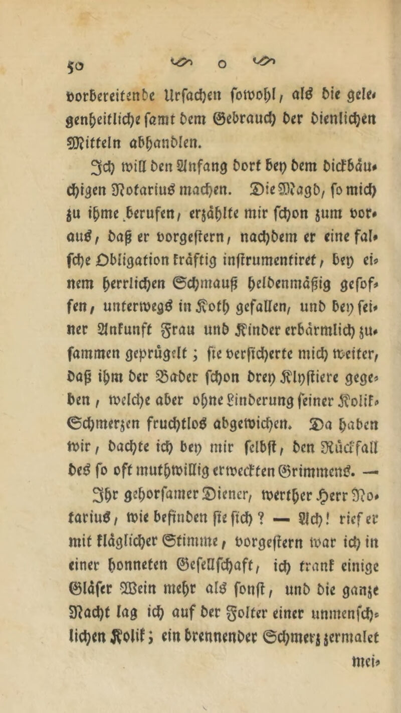 porbereitenbc Urfadjen fott>o^>I, ald bie gele< gen&eitlidje famt Dem ©ebraudj Der Dienlichen Mitteln ab(janblen. 3d) mia Den Anfang Dorf bep Dem Dicfbäu# cfytgen 3?ofariug machen. SMeSDDagD, fomid) $u ibme berufen, erjagte mir fdjon $um oor* atitf, bajj er oorgeffcrn, nad)Dem er einefal» fdje Obligation fräftig inftrumenfiref, bep ei# mm herrlichen ©d;maufj ^elDenmafig gefof* Un, unterwegs inßotf) gefallen/ unb bep fei» rnr 2lnfunft grau unb $inber crbarmlid) ju# fammen geprügelt; ftc t>erftd>crfc mich meitcr, Dafj ihm Der Sßaber fd)on brep Älpffiere gege* Den / meld)e aber ohne binberung feiner $olif* <5d;mer$en fruchtlog abgesehen. 2>a haben ttir, Dachte ich bep mir felbff/ Den Ülücf fall beg fo oft muthtbilligertx'ecl'fen ©rimmeng. — 3Dr geD°rfamerS)iener, tverther £err fto# fartuö / mie befünben fte ftd) ? — 8{cp! rief er mit flägticher (Stimme t borgejlern txrnr id) in einer hemmten ©efeüfchaft, id) franf einige ©lafer SXßein mehr alg fonft, unb Die ganje 3?ad)t lag id) auf Der golter einer unmenfeh* liehen $olif; rin brennenber @d;nrn$ jermaiet