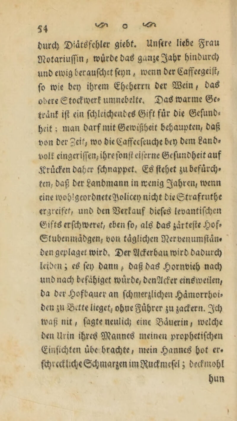 k/?\ o K^\ 54 turd> SDidtßfe^Ur giebf. Unfere liebe grau 2}ofariuflin, mürbe batf gunje^apr pinburd) unD emig beraufdjet fepn t menn Der £afTeegeiff, fo mie bet) iprem (^^c^crrri Der 2Bein, Dag obere ©tocl'merf umnebelte, 3>ad manne ©e» teattf ift ein fdjleicpenbetf ©ift für Die ©cfunb* peit; man Darf mit ©emijjpeit behaupten, ba£ ton Der ^ei, mo Die (iaffeefeuepe bep Dem £anb» tolf cinaeriffen;iDre!onftei|crne©cfunDpeitauf ^rücFenDaper fepnappet. <££ fiepet ju befurep» ten, Da£ Der £anbmann in menig ^apren, menn eine mopigeorbnete^olicep nidjt Die ©frafrutpc ergreifet, unD Den Verlauf biefeä leoantifcpcn ©iftd erfepmeret, eben fo, al£ batf jdrtefle Jfbof» ©tubenmdbgen, pon tdglidjcn Sfterpenumfldn* Den geplager mirb, 2)er 2JcFerpau mirb DaDurcp leiben ; et> fep Dann, Dap Dag £ornPiep nad) uub nad) befdpigef mürbe, bcn'Mer etntfmetlen, Da Der Jpoftauer an fd)nterjlid)en J^amorrpoi» Den ju iövtfe lieget, opue guprer ju ja dem. 3d) tvaßnit, fügteneuiidj eine Bäuerin, meldje Den Urin ipred 3Ranne$ meinen proppetifepen (£inficpfen übe braepte, mein Jfpannetf pof er» f$v<tf{id>e©d;marjcnim$utfmcfel; Decfmopl pun