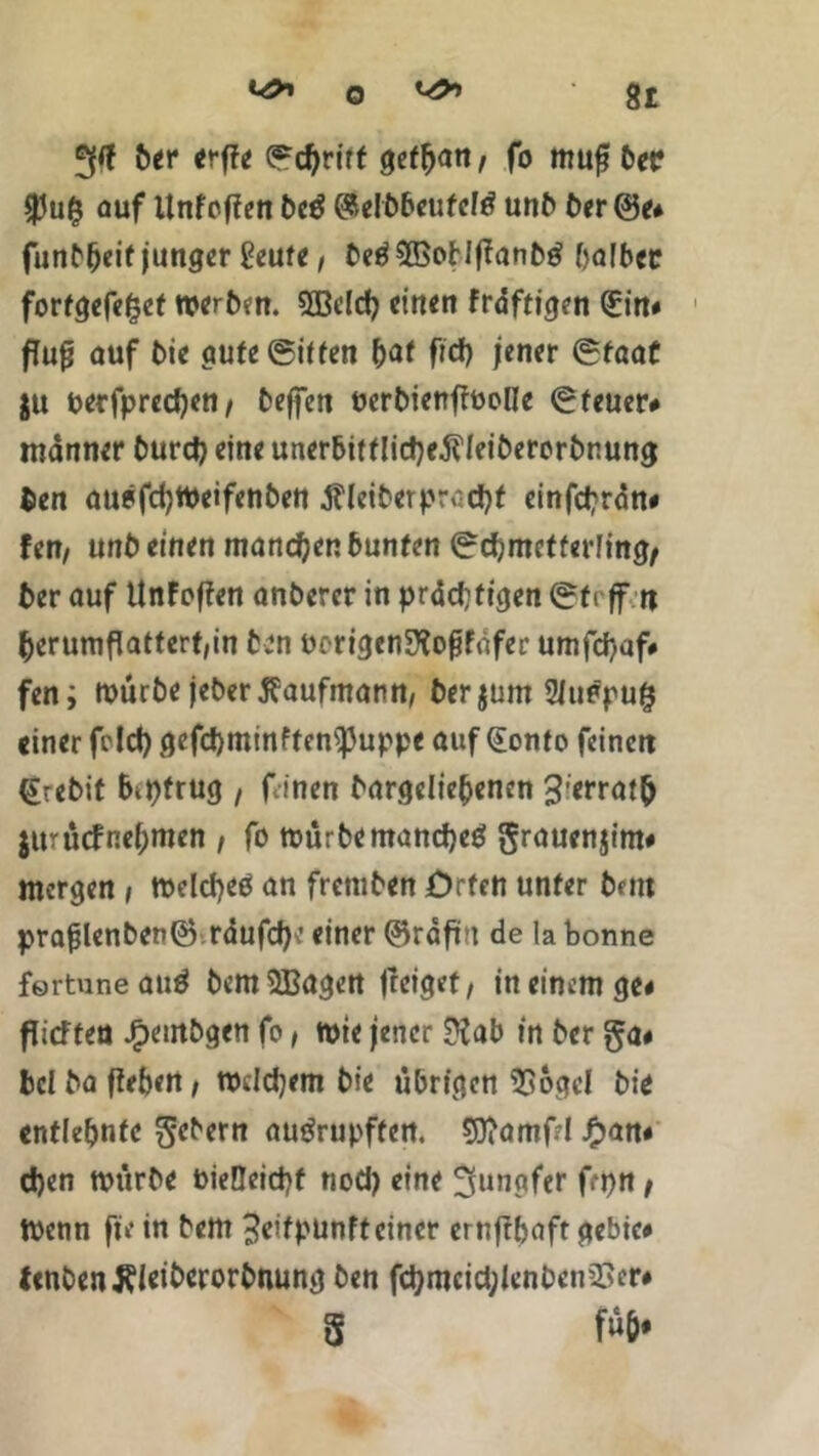 ber erfte (gc^ritf getfjan, fo muf? bet? auf Unfojten be$ GSelbbeufetö unb ber@e* funbbeit junger geute, betf 2ßoHftanb£ halber fortgefe^ef werben. 3Bdcfy einen triftigen (£in* flu# auf bie gute (giften bat fid) jener (gfaaf $u oerfpred)en, beffen oerbienffooHe Steuer# manner burd? eine unerbitf!id)e$leiberorbnuwj ben auöfcfyWeifenben JfletberpMcbt einfebrdn# Un, unö einen manchen bunfen (gdjmetferling, ber auf Unfoffen anberer in prächtigen (gft ff n berumflattert,in ben oorigenSXojjfnfer umfcf)af# fen i mürbe jeber Kaufmann, berjum Siuepug einer feld) gefd)minftem}3uppe auf Qonto feinen (£rebit betrug , fdnen bargeliepenen 3;errat(j jttruefnehmen , fo mürbe manches grauenjitn« morgen , welches an fremben Orten unter bftit prafjlenben® räufche einer ©rafün de la bonne fortune auS bemSBagert jreiget, in einem ge« flicTten J£>eutbgen fo, mie jener ??ab in ber ga« bd ba (teben / mdepem bie übrigen 9Sogel bie entlehnte gebern auSrupffen. Sftamfd J£>an« d)en mürbe üieDeicpf nod) eine ^unpfer fepn t menn fte in bem ^eifpunfteiner ernftfeaft gebie* tcnben^Ieiberorbnung ben fd}mcid;Icnben23er« S f«&*