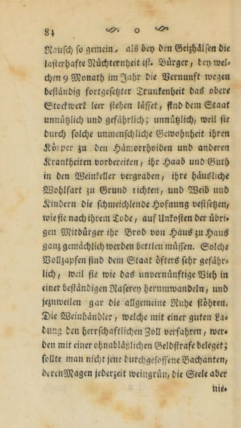 8* Üi.Hjfd) fi> gemein / ale 6ep bm ©eijbälfett Die iafterbafte9cücf)tcrnl>citiff. Bürger, fcet)t»ek eben 9 s0?onaf(j im ^abr Die Vernunft wegen befldnbig fortgefefcter Srunfcnbeit batf obere ©teefwerf leer (leben Idffet, ffnD Dem ©taat unnufclicb unb gefdbr!id>; unnü($Iicb/ weil fte Durd) fold;e unmcnfd)Iid;e ©cWo&nbeit i^ren .316;per ja Den Jfpdmorrboiben unb onberen ^ronfbeifen Porbereitcn, i^r Jfpaab unb ©utf) in Den SSeinFclkr Pergraben/ ibre bdu£lid)e SBobifnrt ju ©runb tiebfen, unb 2ßeib unö Äbcrn Die fcbmeicbknDe Jfpofnung Peftfefccn/ toie fle nach ihrem Sobc, auf Unfoften ber ubri# gen 9Jiitbürger ihr 5$rob pon Jfmutf ju Jfpatig ganj gemächlich werben bctflcn muffen, ©oldje ScHjapfeu fmb Dem ©taat öftere febr gefabr* lief) f Weil fie wie ba£ unoernünftige 23ieb in einer beftanbigen ütaferet) b*rnmwanbeln, utib jejuWeilen gar Die afigeiminc SKu^>e fl6l;ren. £>ic Sßeinbdnbkr, Weldjc mit einer guten ga# Dung Den berrfd)aftlic!;en 3oH Derfabren, wer# Den mit einer ot)nab!ärJid)en ©clbflrafe beleget; feilte man nid)t jene burebgefoffene 55ad)anfenr DtrenSOfagen jeberjeit Weiugrun, Die ©eek aber