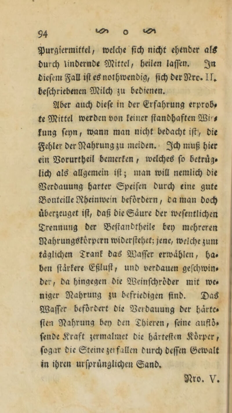 «•<7» o ^ spurgiermiftcl, tuelcfye fid) nicf>t eb*ttber al$ fcurd) \in£>crnö« 03citfcl, feilen laßen, tiefem gaU iff egnotfjtpenbig, fid) berate. IT* befcf)riebencn 03?ild) $u bebtenen. 2lber aud) biefe in ber Erfahrung erprob» (e 03?ittel »erben bon feiner flanbbaften Söi-* fung fepn, »ann man nid)t bebadjt iff> bic geiler ber 9?abrung $u meiben. 3d) muß t>ier ein 23orurtbeil bemerfen r »eld)eg fo betrüg* lid) ald allgemein ifl; man »iO nemlid) bie SSerbauung harter ©pcifen burd) eine gute S?onteilIe Dt^einmefn beforbern, ta man bod) überzeuget iff, baß bic ©aure ber »efentlicfyett Trennung ber 35e(fanbfbcile bet) mehreren Sftabrungeferpcrn »iberfrebef; jene, »eJd)ezum täglichen Sranf baS Gaffer ermaßen, ba* ben ffarfere (£ßlußf unb verbauen gefd)»in# ber, ba hingegen bie 5tfeinfd)reber mit rce# niger Sftabrung Jtt befriebigen ftnb. Das' SBaffer beforbert bie Verbauung ber härte» ffen Nahrung bet) ben £bierenf feine aufio* fenbe ß'raft zermalmet bie bärteffen Körper t fogar bie ©reine $etf üllen burd) beflen ®e»alt in tbr«n urfprunglicbeu ©anb* Sftro. V