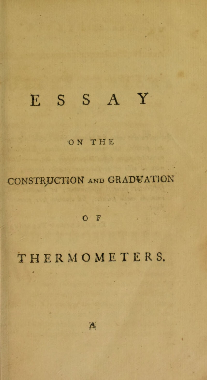 ESSAY ON THE CONSTRJUCTION and GRADUATION % OF . ' THERMOMETERS. A’