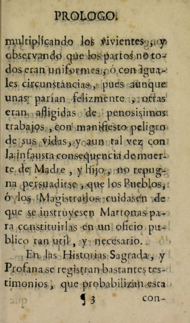 muItíplicaDdo ]ofe tivientesjj,i{y cbseryanclp que ios pajtoá noto-^ d os e ra n\i n i & f m 6 co r> ligu c'^y-’ les circunstancia^./ pues aunque unasT parían/felizmente ^rorras^ eran, afligidas 'de • penosi^imos; trabajps,, con maniflesca peligro de jLi^^Vid^aSjpycaon' tal vez; con- 1 a; i n fa u s ca co n sequf n c ia d g mu e r- te,de; Madre , y Hijo,y.no repug^ na -persuadirse , qne los Pueblos^ ó 1 / M a g i s c r a d osr: c u i d a s en -.d e que se instruyesep Marronaspa- ra constituirlas en un oficio pu- blico tan .Util , ,y-^ necesario. tEa ias Historias*Sagrada'', y Profa na^c registran bastante? tes- timonios, que probabiliznn^esca ^ 3 con-