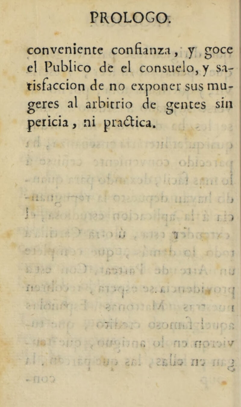 conveniente confianza,* y goce el Publico de el consuelo, y sa- tisfacción de no exponer sus mu- geres al arbitrio de gentes sin pericia, ni pradica. 5 J • j i i ) j I . í. • /) ! ; i ¡ i í o í; '- .i nor -v j ' ^