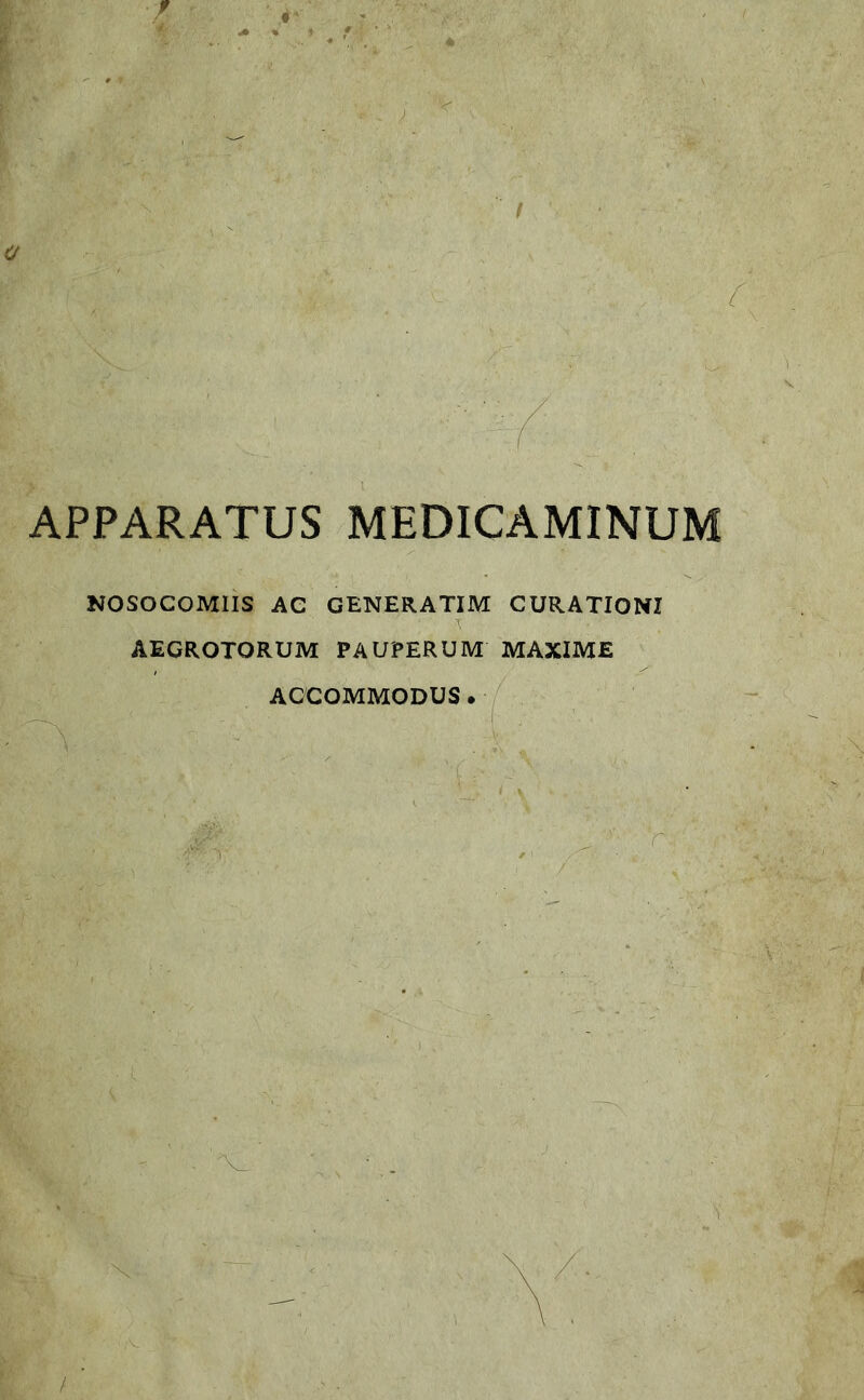 APPARATUS MEDICAMINUM NOSOCOMIIS AC GENERATIM CURATIONI AEGROTORUM PAUPERUM MAXIME ACCOMMODUS. ^