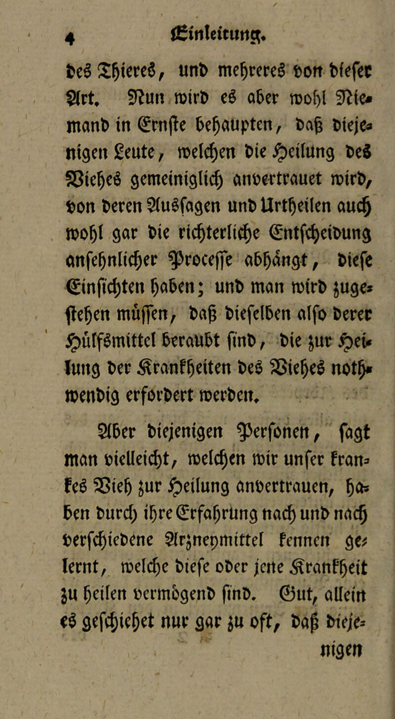me^rere^ tott bfefec $(rt, S^^utt roirt) c6 a5er rooftl man^ in €rn|!e ^e^aupten, bag ttejca nigen geute, welchen Die Teilung DeS fSie^cö gemeiniglich cinDertrauet roirD, Don Deren ^(uöfagen unD Urt^eilen auch mohl Die richterliche €ntfcheiDung anfehnlicher ^rocejfe abhangt, Diefc €infichten hc'Den; unD man mirD juge* flehen muffen, Dag Diefelben alfo Derer ^üff^mittcl beraubt finD, Die jur ^eU lung Der ^ranfhtiten De^ ^iehe^ noth» menDig erforDert toerDein 5(ber Diejenigen ^Jerfonen, fagt man vielleicht, melchen mir unfer fran^ feö ^ieh Jur Teilung anvertrauen, h^* Den Durch ihre Erfahrung nach unD nach verfchieDene Slrjnepmittel fennen ge^ lernt, tvelche Diefe oDer jene ^ranfheit ju heilen vermbgenD finD, ©ut, allein gefchiehet nur gar ^u oft, Dag Dieje-- nigen