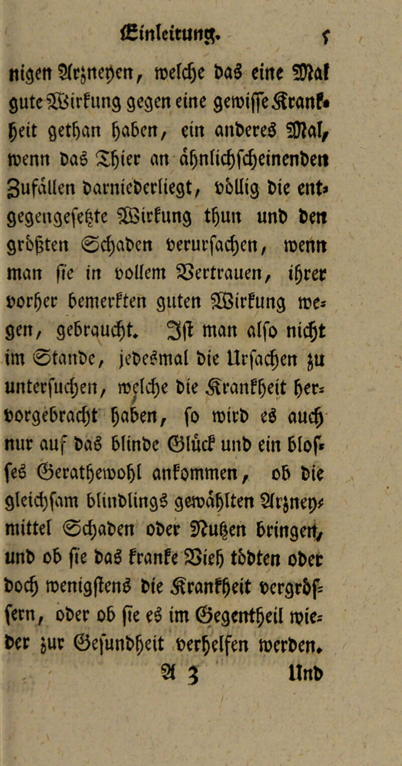 (Cirtleitunc^* ^ nt3en5(i?stie^en, welche t)a§ eine 2)^af 9utc?öj5(rfun9 ge^cn eine gcmiffe^ranf« feit getfan fabcn, ein anfeercö 3}jal/ wenn Dal Xf ier an dfniicffcf cincnt)ett Sufdllen l)ai‘nicl)crnegt/ tibllig l)ic ent« gegengefeltc ISirfung tfun uni) öeit grbgten 0cfal>en ^?erurfacfcn, roentt man fie in tollem SSertrauen, ifrer torfer bemerkten guten SSBirfung mes gen, gebraucht* man alfo ni^t im 0tant)c, jebe^mal bic Urfacfen untcrfucfen, melcfe bie ^ranffeit fer* borgebracft faben, fo mirb eö aucf- nur auf ba§ blinbe 0lücf unb ein blof* feö @eratfemobl anfommen, ob bie glcicf fam blinbling^ gemdflten mittel 0cfaben ober Stufen bringeit/ unb ob fie baö franfe SOief tbbten ober bocf menigflen^ bie ^ranffeit bcrgrbf= fern, ober ob fte e^ im ©egentfeil mies ber jur 0efunbfeit terfelfen mcrben*