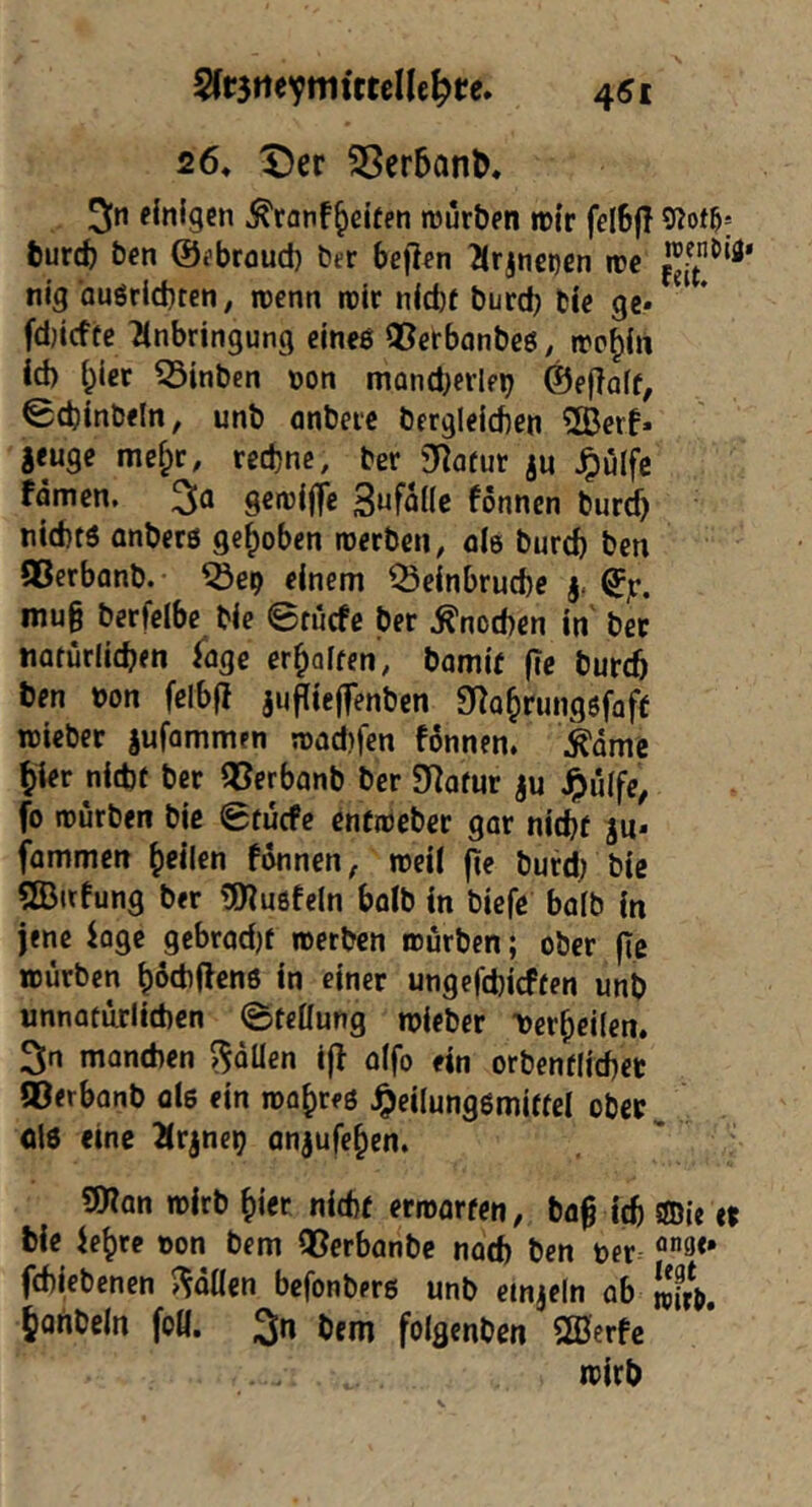26* X)er ^er5an&. I^n einigen .^ranf^eifen rourben rotr felBjT 9?ot5; burcb bcn ©ebroud) ber bejien 2lrjne»)en ire nig ouörlcbten, mm rolr nld)e burd) ble ge* fd}icfte Einbringung eineö ®erbanbeg, wo^ln id) l;lcr 53inben üon mand)erlf^ ©eflaff, 0d)inbeln, unb anbeic bergleicften 3Berl» geuge me^c, redjnc, ber 9Eafur ju ^ulfc fomen. geroijfe SufoKc fonnen burcf) ntd)t6 anberö gehoben roerben, ole burd) ben fBerbonb. • einem Q3elnbrucbe mug berfelbe ble ©tucfe ber Änotben In ber nafürlid?en luge erraffen, bomlf ge buri ben t)on felbg jugleffenbcn 9^^Q^rung6faf^ roieber jufammen njudifen fonnen. i^dme ^ler nid)f ber ®erbanb ber SEafur ju ^u(fe, fo tourben ble 0tucfe enfioeber gar nitbe ju* fammen gellen fonnen, weil ge burd; ble «ffiufung ber tnyjußfeln bolb In bicfe bo(b In jene Jage gebrodjf werben würben; ober ge würben |6digen6 In einer ungefcbicffen unb unnatürlichen (Stellung wleber 'Oer^cKen. 2;n manchen ^dUen lg alfo ein orbenfdchet ©erbanb als ein wahres ^eilungsmlffel ober^ ol6 eine EIrjneij an^ufe^en. 9Kan wirb ^iet nicht erworfen, bag leg sffiie tt ble le^re »on bem QSerbanbe nach ben oer fchlebenen Men befonbers unb einjeln ab Ä, Johbeln fo«. 3n bem folgenben 2ßerfc wirb