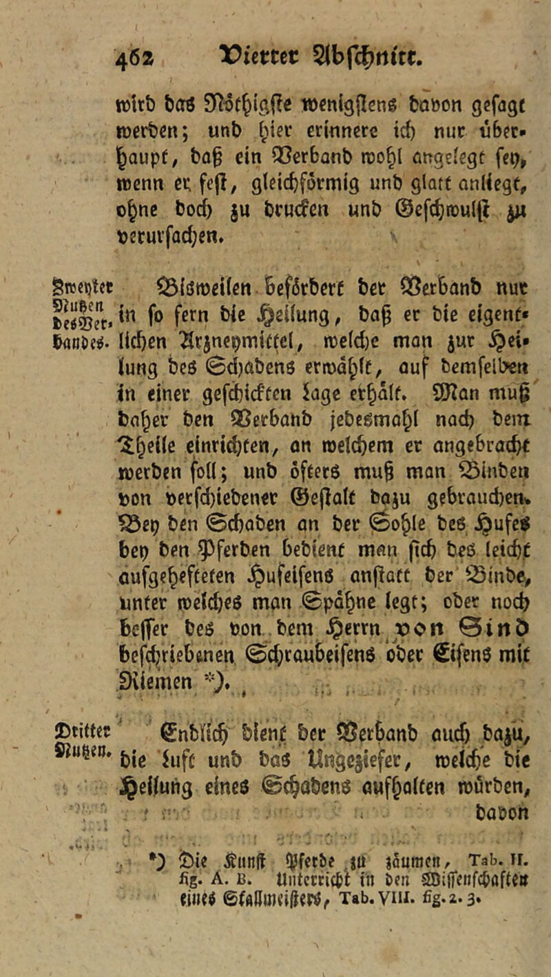 46a Viemt 5ibfc|)rtttr. whb boö wcnlgflens taöon gcfagt »erbm; unb [;!iec erinnere td) nur nbcc* baupf, bo§ ein Q3er6anb roo^l öngeiegt fcp, wenn ep fcjl, gleichförmig unb glatc anUege, o^tic hoch äu bruefen unb ©efchnouljl t)ecuvfad;cn. gwnjtet ^iöiücKen. beförberf bet Qi^erBanb nuc fo fern bic Reifung ^ bö^ er bie eigene* lieben ^rjnepmieecly n)cld)e mon jut ^ei* lung bes Sdjöbens errodblc, öuf bemfellxn in einer gefd)i(ffen Jage erbalf. SÖZan mu§ bob^’^ ben Sßerbanb jebegmobl nach bein ‘!$beile einriebten, an roclcbem er ongebraebt werben foll; unb öfeerö mu§ man ^inben toon t)etfd)icben€r ©ejialt baju gebraueben* '93ep ben Schaben on ber 0oble beö ^ufe^ bep ben ^^ferben bebiene man (teb beö (eiebt flufgebefteten §ufelfenß önflaff ber ^^Sinbe^ unter roelcbeö man Spdbnc legt; ober noch bejfer beö Pon..bem Jperrn jjpoh 0iii6 befdjriebenen, Scbcaubeifenö ober ©fenö mit iK emen )* ©tittec' Snbltcb biene ber QJerbanb oueb bajü, wußen, jjjg Un^ciiefcr, welcbe bie i Teilung eines ©cbobenö öufbolten würben, bopon !t)ie Äiinfl Ipfctbe ju jäumen, Tab. ir. fig. A. B. Uiitmicpt in Den SBijfenfc&afte# eiiitö ©(flUnnljiew, Tab.viu. fig-a-a»