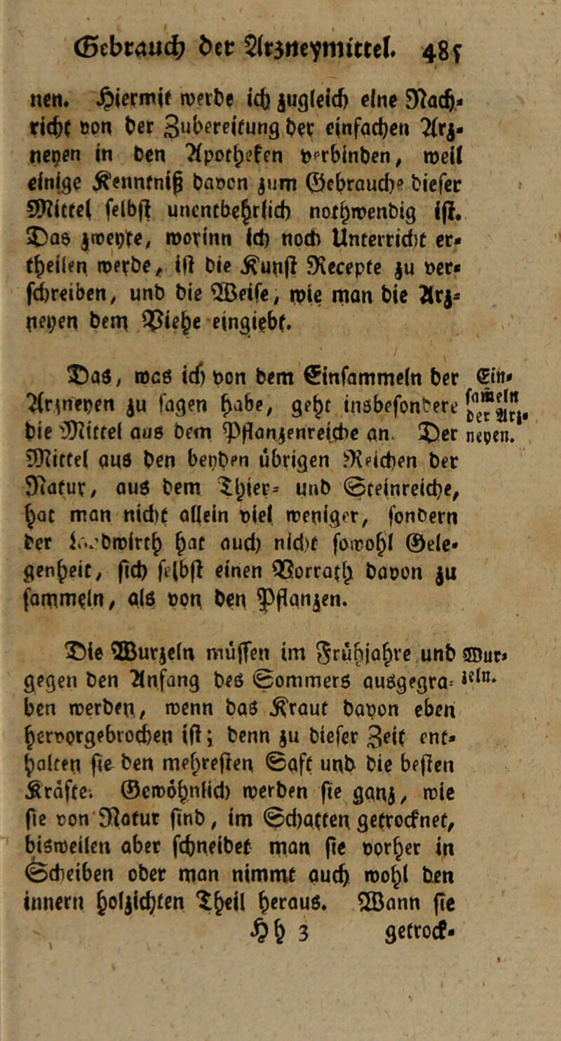 (Btbt<xüd) btt 5ir3rtc'^mi«cl. 48f ncn. ^icrmif ivevDe i4) iug(cid) cfnc 0^?ac^* ri(^( öon t>er 3«bereifung t>et cinfqdjcn 2(rj- nepen in öcn 'Äpot^efen pprbinben, rocU dnige Äennfnip baocn jum ©cbraud)? bicfcc SHitfci fclbfl unentbe^r(id) nofl^roenbig ijt, 3)a6 jtoeolte, movinn Id) noch Unterrid)t er» t^ciUn roevbe, ift Die Äuqfi 9iccepfc ju »er» fireibcn, unb bie 5Betfe, rpie mon bie Ärj» rie»;en beni ^ie^e eingi^bf. 5)aö, »cö (cf) »on bem ©nfammein ber ®iJt» ‘^r^nepen Tagen ^abe, ge^t tnöbefonbere bie 'iJJiitfei aus bem ^flon^enreicbc an. 55cr nepen. iTRcttel auö ben bepben übrigen ■’^dcben ber 3Rafur/ auö bem ^l)ier= uub ©teinrcid}«, ^at man nid)t allein »iel weniger, fonbern ber J.vbroirt^ §af auct) nid)r fowo^l @elc» gen^eic, fid) felbjl einen QSorrojl^i bapon ju famm^ln/ a(5 »otr ben ^(ian^en. T5ie 9Burjcln muffen im ^fü^ja^rc unb ®ur* gegen ben Einfang beß ©ommerß außgegra- ben werben, wenn baß ^raut bapon eben ^erporgebroien ift j benn ju biefer 3H( ent» galten fie ben mef^reflen ©aff unb bie be^en Sräffc. ©cwo^nlid) werben fie ganj, wie fic »on 9latur finb, im ©cbaffcn gefrocfnef, bißweilen aber fcbneibcf man fie »or^er in (ödieiben ober man nimmt au(^ wo^l ben Innern ^oljicljten ^^cil ^crauß. 5Bann fic ^^3 gcfrocf»