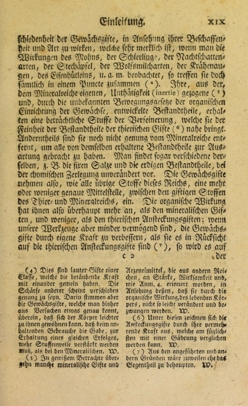 fc^fcbenl&ctt ter ©ett)ad)êôiftc, (n ^fnfej'mg i|rer ^cfctciffen^ ^eit unb 5(i’t ju wirfeu, iijeldie fe^r mcrflid) Ifî, wenn tticm î)fe ^ivfungni teö Der 0cï)iei’Iin(5^, ter ^ad)tfdH'ittm^ arten, ter 0ted)apfeï, ter 9ÏBo(fémi(ctarten, ter ^ratenaiu Sen, teé ^fcnbùtlemé, u»a. m. beobad)tet, fo trejfcn fîetod) fâmtlid) in einem ^imcte i^ufammen (^). ^5re, mié ter, tem 9}?inerali*eid)e eichenen, llnttâtiflFei'ü (inertie) gezogene ( * > unt, tureb tie iiubefannten Q3emegmig0gcfebe ter orgam'fàen ^tnrtd)tung ter ©emacbfe, entmicfelte lôejîanttbeile, erf)aî^ ten eme betracbtlicbe 0tuffe ter Q3erfeinerung, meld)e fie ter $^einbeit ter ^ejînnttbeile ter tf)ienïd)en ©ifte note brtngf. ^nterntbeil^ fînt fie noeb n(el)t genung t)om 5}îtneralre(d)e ent^ fernt, um atle t)on temfelben erhaltene '^eftanttbeiïe ^ur artung gcbrad)t ju bitten. îDian pntet fogar \)erfd)ietene ter«* felben, tie firen 0alie unt tk ertigen ^Bel^anttÇeile, bel ber d)i)mifd)en Setlegung unterantert \Jor. ^Dic ®emâd)^gifte iiebmen alfo, mie aile übrige 0toffc tiefet ÎReid)é, einemebr Oter meniger genaue ^Dîittelflelle, 5mtfd)en ten giftigen 0toffeit teeJ ^f;ier^ unt ^îlîineralreicbï?, ein» é)ie organifd)e QiBirfung bat ibnen alfû überhaupt mehr an, alé ten mineralifeben ©ifi« ten, unt meniger, alé ten fbierifd)cn^2in|îecfunge^giften; meim unfere ^erf^euge aber minter termôgcnt fint, tie 0emacbeî;» gifte turd) eigene ^raft tcrbejfern, alé fie eé in ÜU'ieffiebf auf tie tbierifeben 5in|îechinge!gifte fint ('), fo mirt eô auf c 3 ^ bec (4) ÎÎMêé lauter 0(fte «mer ÇfajTe, welche î)ie betnuben^e ^raft mit einanbec gemet'u t)abeti. ©ie ©d)Âcfe atibevec fcbcint verfdjtebeu gcmiug ju fepn. iDartu jîimmen «ber bie @ewÄd)ögifte, roeld)f mon bl6l)er mie! 2?erfud)fn etroaé genou fennt^ ûberem, bo§ gd) ber Körper leiebter JU ihnen geroobnenfonn, bog beim an* l)ftltenben ©ebroudje bie ©obe, jur lïvhaltung einee! gleid)en (îrfolgeé, mehr 0ruffenmeife vcrgârtt werben Wu6, nl6 bel bcn'DDZinernlifdien. TQ?. (5) 3» gewigem Sßetrochtc übet« want^t roinev«lifd;e ©ifte unh 3ttjeneim{(fct, bfe ftuS anbern 9îeû d)cii, on 0târfe, aßirffamfeit iinb^ wie 2tnm. 4. erinnert worben, iu 3(nfehuni] begen, bog ge burd) bie orqanifd)e ^irtung,be5 Icbenben .^6r* peré, nIdHfoleidn ver^nbert unb be# jwungen werben. XV. ( 6 ) Unter biefen zeichnen gdi bie 2lngerfungÿgifte burth ihre uerme^ renbe .^roft oué, tt>eld)e om fnglid)# gen mit einer ©âhnmg uergltchctt werben Eonn. \P. (7) 'Knÿ ben ongcfnhrten unban< bern ©rûnben wore juroedeu ehebftl ©egemh«l i« behaupten. IfP»