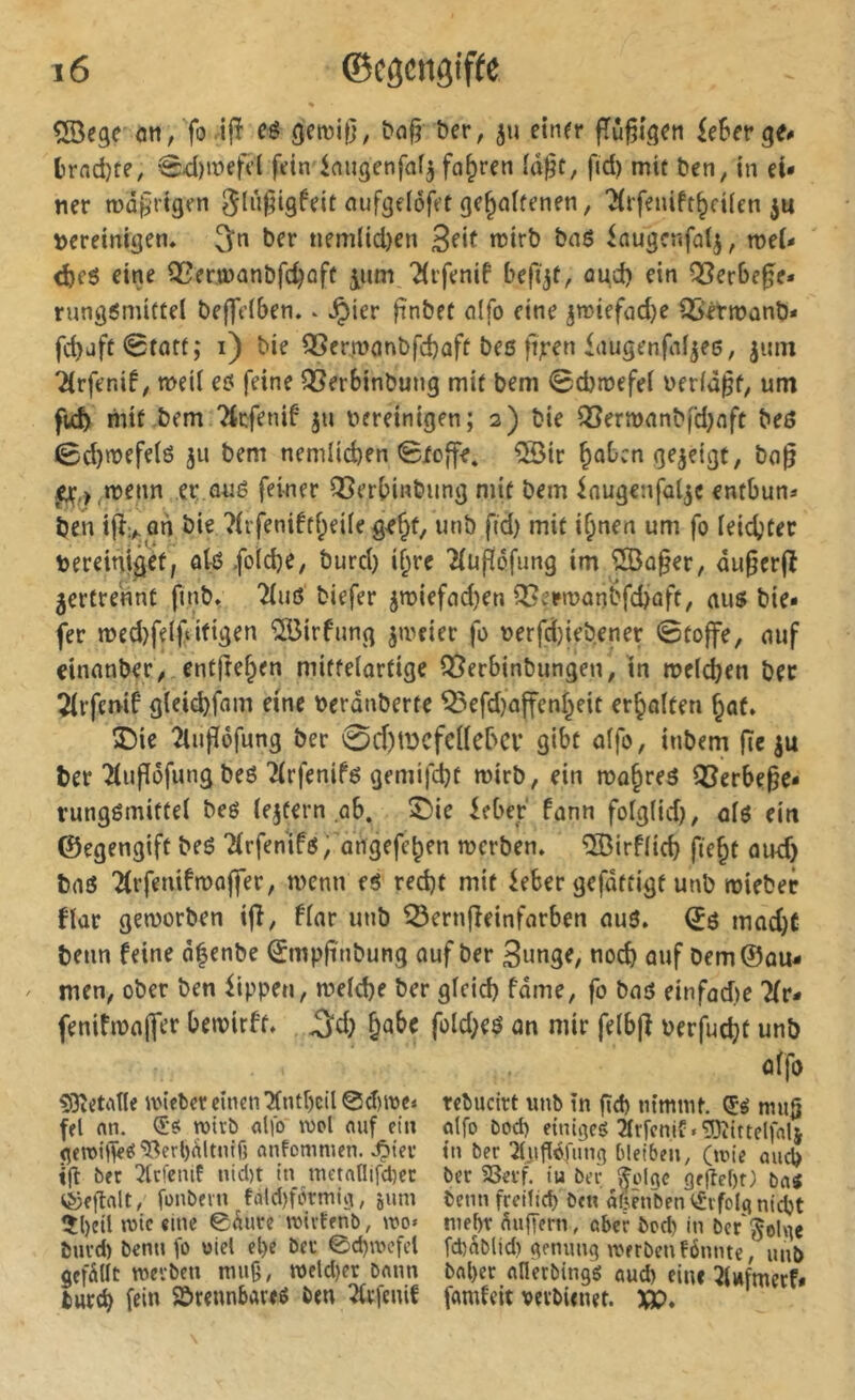 53^9? <m/fo .ifî eë gen)i|}, bn§ î>er, einer fTu^igen ieSerge# trnd)te, 04)tt>efcl fein hugenfafj fo^ren îd^t, fid) mit ben, in ei- ner tüûprigen <*i^fâeiôfet gehaltenen, “Jirfeniftheiien jn t>ereinigen. ^n ber nem(id)en 3fif iaugcnfalj, roei- <be6 eine i32er.a)anbfd)oft jum 2(i‘fenif befijt, and) ein QSerbe^e* rung^mittel bej^eiben. ^ ^ier ftnbet alfo fine jmiefad)e OSètroanb* fchaft@tatt; i) bie QSermanbfchaft bes ftjren iaugenfaf^ee, jnm Tirfenif ^ meil e? feine Q5er6inbung mit bem 0d}mefei l'erid^f, um fid) mit-bem 'Ârfenif ju bereinigen; 2) bie Q3ermanbfd)aft bei> 0d)>befelô 311 bem nemlid)en 0Xoffe. 5Bir hoben gezeigt, bo0 ^,^^n?enn ev.ôué feiner Q5erhinbung mit bem ^nugcnfa^c entbun- ben i|î> an bie ?(rfeni6thei(e g^h^, utib fid) mit ihnen um fo leichter bereini^èf, aie foldje, burd) ihre Tlüflôfung im 50a§er, du§er(î jertrennt finb, “^lnô biefer jtbiefad)en ^ermanbfchaft, aus bie- fer n)ed)felftitigen ^irfnng jmeier fo berfd)iebener 0to|fe, auf cinanber^ cntjrehen miffelartige Qîerbinbungen, in melchen ber 21rfcmf glei(^fam eine berdnberte ^efd)affenheit erhalten hat. ÎDie îtiipéfung ber 0d)tDCfcllebcr gibt alfo, inbem jîe èu ber ^ufîôfung beô '^rfenifs gemifd)t mirb, ein mohreö ICerbe^c- rungémiftel bes lejtern ab. ©ie ieber fann folglid), als ein ©egengift beé Tirfenifs^'angefehen werben. îlBirflich fieht aud) bas 71rfenifn)o||er, menu es red)t mit ^eber gefdttigt unb wiebec flar geworben ijî, flar unb ^ernfîeinfarben auS. ©s mad)C benn feine dhenbe ^mpfi'nbung auf ber Snnge, noch auf bem®ou- / men, ober ben Rippen, welche ber gleich fdme, fo baö einfad)e 7(r- fenifwajfer bewirft. .3d) habe fold)eS an mir felbfi berfucht unb alfo £9îetidle wicber einen 71ntl)cil 0d)we« rebucirt imb in gd) nimmt. mug fei nn. €*si wirb «Ifo wol nuf ein olfo bod) einigeg 21rfenif.53îittelfnli gen>i(Veg‘D3crl)(iltniß (infommen. .Çtev tu ber ^Infléfung bleiben, (wie aud) ig ber 5tcfenif nid)t in metanifd)ec ber 2Serf. iu ber ^olge gegef)t) bai C^egalt, fonbein tald)fbrmig, 511m benn freilich ben dfj?nben<<£vfolgnidbt 5()eil wie eine 0dure wivtenb, wo« mehr üugern, ober bod) in bcr'^olge bnrd) benn fo oiel eh« ber 0d)wefcl fd)^b(id) gennng werben fönnte, unb gefällt werben mu9, weld)er bonn bal)er flllerbingg aud) eine 21«fmerf- bnreh fein SJrennbareö bm îfrfenif famfeit vevbienet. XO*