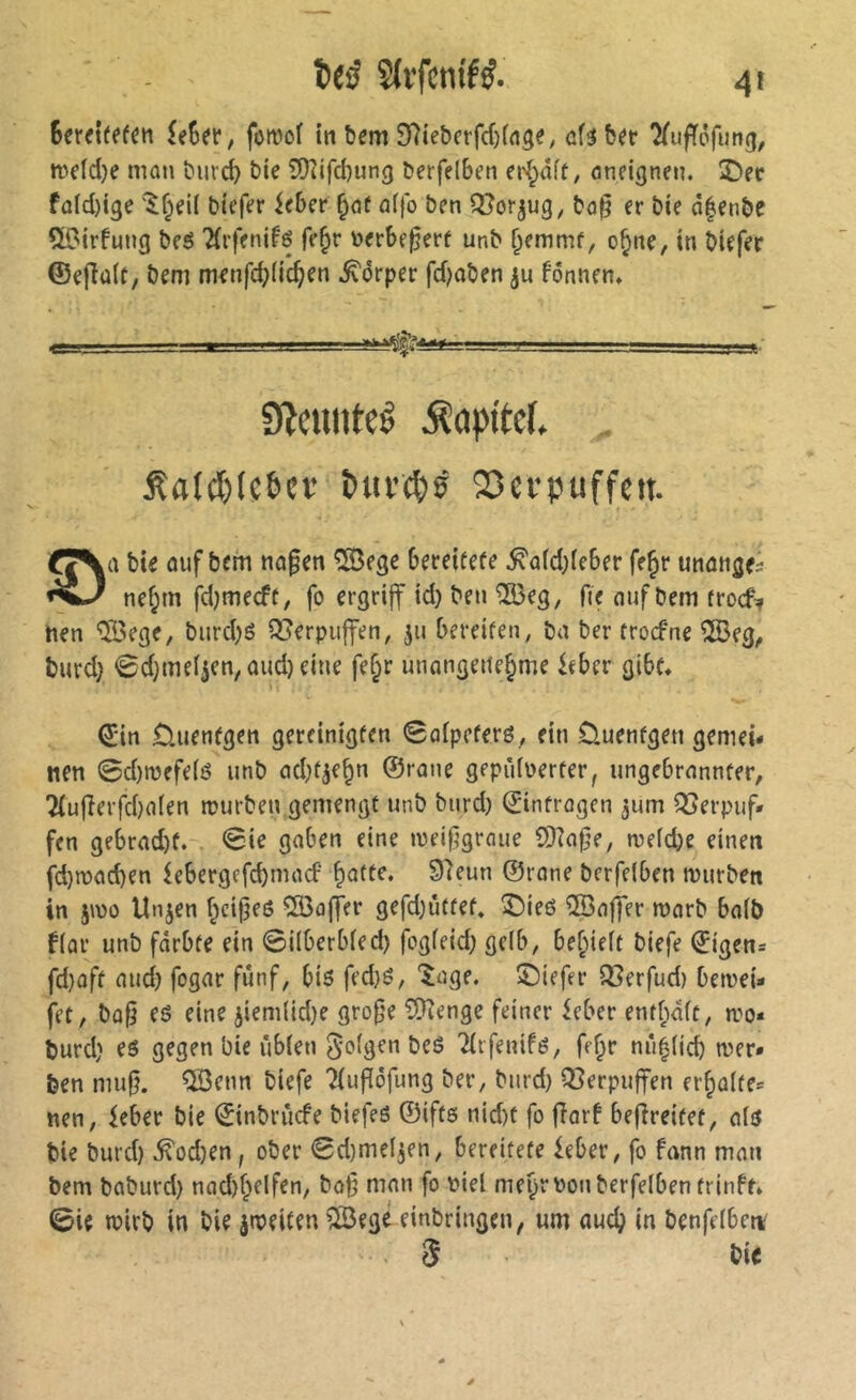 Sctfi(ff«n Uhn, foitJof mtfmSfîieticrfdjtiig«, <s(s6<t î(u|Tôfun(), mfld)e man t»urc^ bie 5)îifd)ung berfelbeti eK;âft; oneignen. î)ec fû(d)i3e btefer if ber ^af a(jb ben Qlorjug^ bo|j er bie â|enbe Ç^C'irfung beé 'Ärfenifö fe^r \)erbe^err unb ^emmf, o§ne, in biffer ©e{îa(t, bem menfc^lic^en ^drper fd^oben ju fônnen» f—__ ■ I l■|.■..l—. .11 —— Sîeunteê iîopitef» fa(d)(e6cv î»iti’c|)ê 23cfpuffeit. bU ûuf bem nofen îSege bereifefe ^afd;(eber fe^r unûnflfi nef;m fdjmecft, fo ergriff id) ben ÎSdeg, fie nuf bem frocf^ nen 'ÏÏ5ege, burd;é Q5erpuffen, 511 bereifen, ba ber trocfne ®eg, burd} 0d}mei5en, ûud)fine fe§r unangenehme itber gibt* ©in D.uen(gen gereinigfen 0û(pefers, ein üuenfgen gemei- nen 0d)n)efe(ö unb ad^f^e^n ©rane gepûiüerfer, ungebrannfer, 2(uflerfd)afen rourben gemengt unb burd) ©infrogcn ^um QSerpuf* fen gebrad)f. . 0ie gaben eine weif^graue îDkfje, n)efd)e einen fd)n?ad)en iebergefd)macf 97eun ©rane berfelben mürben in jma Unjen hcifjeô ^ôaffer gefd)ûffef. î)ieô îSaffer marb ba(b fiai’ unb fdrbfe ein 0i(berbfed) fogfeid) gclb, behieft biefe ©igen= fd}ûff and) fogar fünf, bis fed)S, *^age. ©iefer QSerfud) bemei- fet, bü§ es eine 5iem(id)e grof'e CDîenge feiner ieber enrf;d(f, tro* burd) es gegen bie ûbîen feigen bes Tirfenifs, fe^r nû|(icb mer- ben muj}. îfôenn biefe Tiupôfung ber, burd) Q5erpu|fen erhalte« nen, ieber bie ©inbrûcfe biefes ©ifts nid)t fo fîarf befîreitet, ais bie burd) ^od)en, ober 0d)mel5en, bereitete ieber, fo fann man bem baburd) nad)heifen, baj5 man fo piel mehr pou berfelben trinff* 0if mirb in bie jmeiten ÎÎBegé einbringen, um auch in benfelben^ .5 bi<