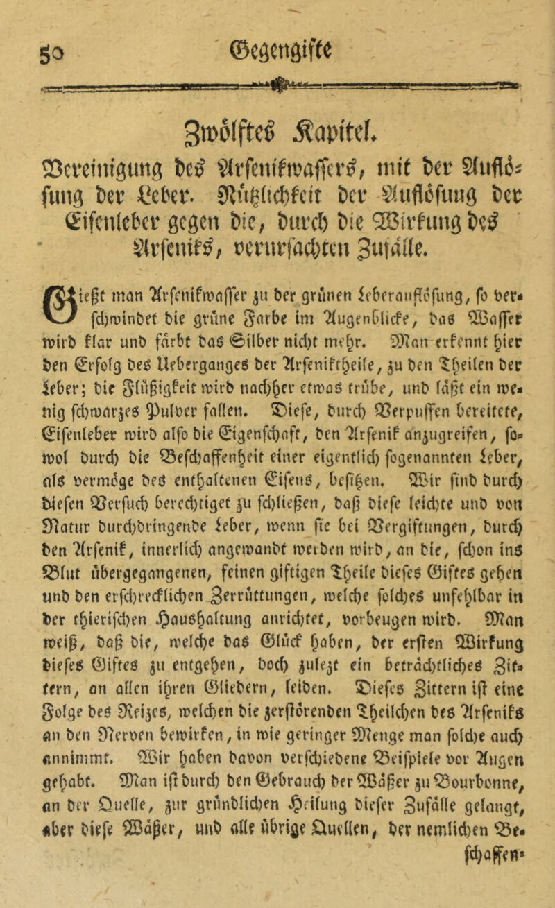 3i»ôlfteé Äapttcf. ÎScfeiniôtmg t>e:^ Çirfenifwaffcré, tnt( î>a* S(ufléâ fimg l»cr ücbev. 0f{iig(icl)fcit ï»ci’ Slufléfuug bcc Êtfcniebcr gegen bie, buvel) bie SSJii’fung b«ÿ StrfenM; ccniifacbfcn 3uMi(e. ©iegü mrni 7(i’fcntfn)flf)er ju ôer grünen lebernnfîéfimg, fo ber* fcl)ivtnî5et bie gvîine ini TlugenGlicfe, bû6 î05o||er wirb fiflr unb fdrbc bniS <0ilber nid)t me^r, S)îftn erfennt ^ier ben ^rfofg beé UeOergangeö ber ’îirfenifr^eife, ju ben 'îbeilen ber ieber; bif Siîi§ig^fit wirb nacG^er efwûé rrûbe, unb fd§t ein we- nig fd)wnr,je6 ^ulber fnflen. ^iefe, bnrd) QSerpuffen bereifefe, 0fenleber wirb alfo bie €dgenfc^nff, ben Tirfenif ûnjugreifen, foa woï burd) bie ^efd)nffen^eit einer eigent(id) fogenannfen ieber, (ïlô bermege beô en(f;aitenen QHfenß, befi^en, ®-ir finb burd) tiefen QSerfud) bercd)tiget fdjüepen, bafj biefe (eid)te unb von Siûtur burd)bringenbe leber, wenn fie bei iSergiffungen, burd) ben Tfrfenif^ innerlid) nngewûnbf werben wirb, nn bie, fd}on in$ S3iut ubergegnngenen, feinen giftigen îf;ei(e bicfc$ ©iffeö geben unb ben erfd)rediid)en welche fo(d)eö unfehlbar in ter fbierifd)en ^ouéboltung ûnridjfet, borbeugen wirb. 9)?un wei0, bü^ bie, welt^e baö ©lucf hoben, ber erfîen ÎBirfung tiefet ©ifteö ju entgegen, boeb beträd)f(icbeö 3if* tern, on oben if^ren ©liebem, feiben. î^iefee Sittern ifî eine golge beö Dveijeö, welchen bie jerfîôrenben ‘lhf'^d)en beö Tlrfcnifö (Ul ben 97cri>en bewirfen, in wie geringer 0D?enge mon fold)e nud) «nnimmf. ^'ir hoben bobon verfebiebene ^eifpiele bor 2(ugen gehübt. £Oton iflburd) ben ©ebroud) ber 5Bd§er juQ3ouvbonne/ un ber Ouelle, jiir griinblid)en .^eilung biefer Sufdlle gelnngf, «ber biefe ?IBdper, unb alle übrige Quellen^ ber nemlid)en'Se* fd)üffe«»