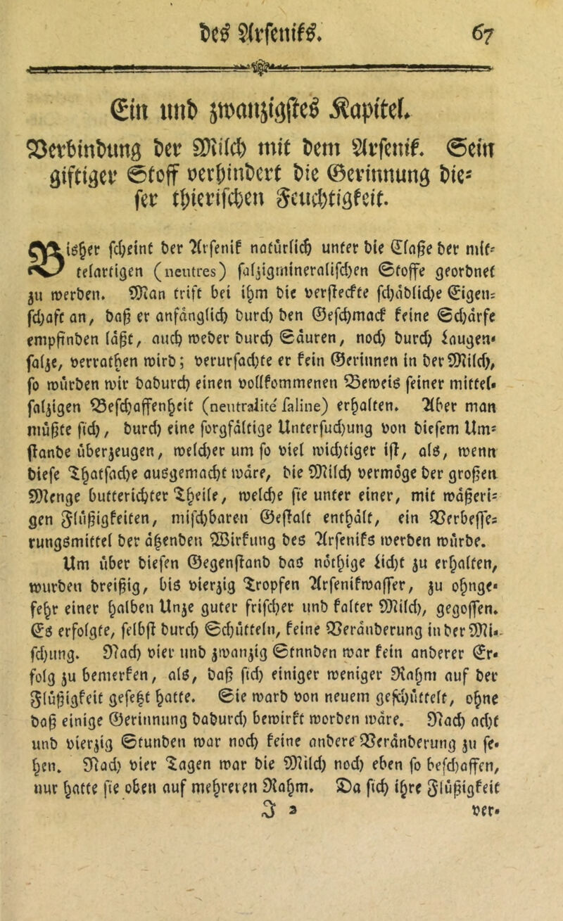 4 ^tit tinb jwanjijjlîeê Âapttcf. 53ft6inî>«ng &ctr SDÎiW) mit tcm Slifenif. ©ein giftigev ©(cff »er{)inï)er( î)ie ©cvtntiunö Öie* fee ti)icrtfci)en §eiicl)tiâfcit. fcl;eint ber ?(tfenif nofurHc^ unffr t)ie ber m{(* telarfigen (neutres) fulji3ünnern(lfd)en ©foffe georbnef 5U roeröen. ?!Kün trift bei bic \>fr(îecffe fd}ôblid}e fd;ûfc an, ba^ cr anfânglicb burd) ben ©efc^macf feine ©d;drfe empftnben (û§t, mtc^ meber burc^ ©duren, nod) burd) faugen* falje, »errotben mirb; berurfûd)te er fein ©erinnen in ber9)îiid)# fo mürben mir baburd) einen üoüfommenen ^emeié feiner mitfef« foljigen ^Sefdjaffen^eit (neutralité' faline) erhalten, 'îlber man niûfjte ftd), burd) eine forejfditige Unterfud)ung bon biefem Um^ (îûnbe ûberjeugen, me(d)er um fo biel mid)ti3er i|î, oiô, menn biefe ‘^^ûffnd)e oußjjemncbt mdre, bie îDlüd) bermôge ber grofjem SDlcnge butteric^ter “^^eile, melcbe fie unter einer, mit md^eri^ gen ^(û^igfeiten, mifd)baren ©efToit ent^dlt, ein QSerbeffes runggmittel ber d|enben ÎBirfung bes Tirfenifö merben mùrbe. Um liber biefen ©egenjlanb bnô nôtf;ige lid)t ^u erraffen, mürben brei^ig, biö bier^ig îropfen 2(rfenifmoffer, ju o§nge* fe^r einer ^nlben Unje guter frifd)er unb foiter 9)li(d), gegoffen, ©6 erfofgte, feibjî burd) ©d}ûtte(n, feine Q5erdnberung inber9)li*- fd)iing. 9?ad) hier unb jibon^ig ©tnnben mnr fein unberer ©r» foig ju bemerfen, olô, ba§ fid) einiger meniger 9înf;m nuf bec glû^igfcit gefe|t ^ûtte. ©ie morb bon neuem gejd)iitfcft, o^ne bo§ einige ©erinnung bûburd) bemirft morben mdre. 97acb nd)f unb bierjig ©tunben mor nocb feine onbereiSerdnberung ju fe» ^cn» STiûd) hier ‘îagen mur bie îOîild) nod) eben fo befd)ûffen, «ur ()atte fie oben nuf mehreren Dîn^m. X)o fic^ i^re Slûpigfeic ^ 3 ber»