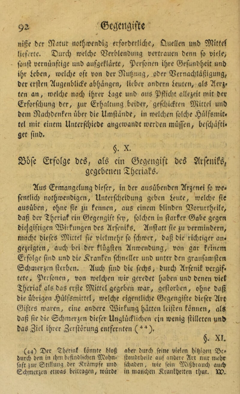 t! ni§e ber 0?Jfur ticfJivenbK} fiforberlicf)?, Oueflen unb 0O?iffef (içfi’rfe. î)urd) me(ct)c Q^erblenbuiig »ertmuen benn fo tJiete/ • ocrnrinftiije imb ûufijeflârtf, ^erfonen if;rc ©efunb^cit unb i^r ieben, u)cld)e oft oon ber SRu^mii], ober Q5ernßd)lü§igung, ber erjîen Tfujjenblicfe obf^migen, üfber onbern ieuten, ofô 7(erj» fen an, meld)e nnd) t^rer inge unb oi\è 5^ffid)t adejeit mit bec ^rforfd)ung ber, ^ur ©r^nftung beibcr/'gefd){iften 9)iitte( unb bem 0d(id)benfen iiber bie Umfîdnbe, in meld)en fo(d)e ^iilfemic* tel mit einem Unterfd;iebe ongcmanbt merben mûjjen, befd^dfti* set finb. §. X. S5fe (Srfofse bcê, alé ein ©e^engift bc5 ôcsebcneii ?(ué ©rmnngelnng biefer, in ber nuéûbenben Tfrjenei fo me« fent(id) not^menblgen, Untevfd)cibung geben ieute, meld)e |ïc ûu^ùben, o§ne (te 31t fennen, ou6 einem blinben ^orurtf;eile, bn|5 ber '^b^riaf eiti ©egengift fet), fo(d)cn in (înrfer ©abe gegen bie|giftigen “îôirfungen bes îlrfentfô. 7liiflûtt fie 311 toerminbern, mncbt biefcö îOîitfel fie \?ie(mebr fo fd)mcr, bûp bie rid)tiger un« gezeigten, nud) bei ber flûgfien Tlnroenbung; oon gar feinem ©rfolge finb unb bie ^ronfen fd)neller unb unter ben granfaniffen 0d)oier,jen fferben» 2(ud) finb bie fed)ô, burd) 7lrfenif bergif* tete, ^eifonen, t)on n)eld;en mir gerebet b^ben unb benen bief îbffiû^ ol6 bas erjîe îDîiffel gegeben mur, gefîorben, o^ne ba0 bie übrigen Jpûlfémirfel, meldje eigentlid)c ©egengifte biefer 7lrt ©iftes maren, eine unberc ^irfung Ipdtten leijlen fônnen, olS bfl§ fie bie 0d)mei’5cn biefer Unglûcflid)en ein wenig jlilleten unt> bas Sifl i&rer Serfiôrung entfernten §. X[. (44) ÎDer ^[)érinf f6nnfe Mo^ n6ev Ourd) feine oielen b'^igen 93e» burd) Oen in il)m befïnbUd)en ?(}îübtu frajibtbetle auf anbne ?li't nur niel)C fnft jur 0tinuiig ber .^vt^mpfe unO fd)aben, mie [ein fDîi^bvaud) aucb Cebmevien etwas beitragen, wüvDe in mondjen ^vantbeiten tl;ur. XX>»