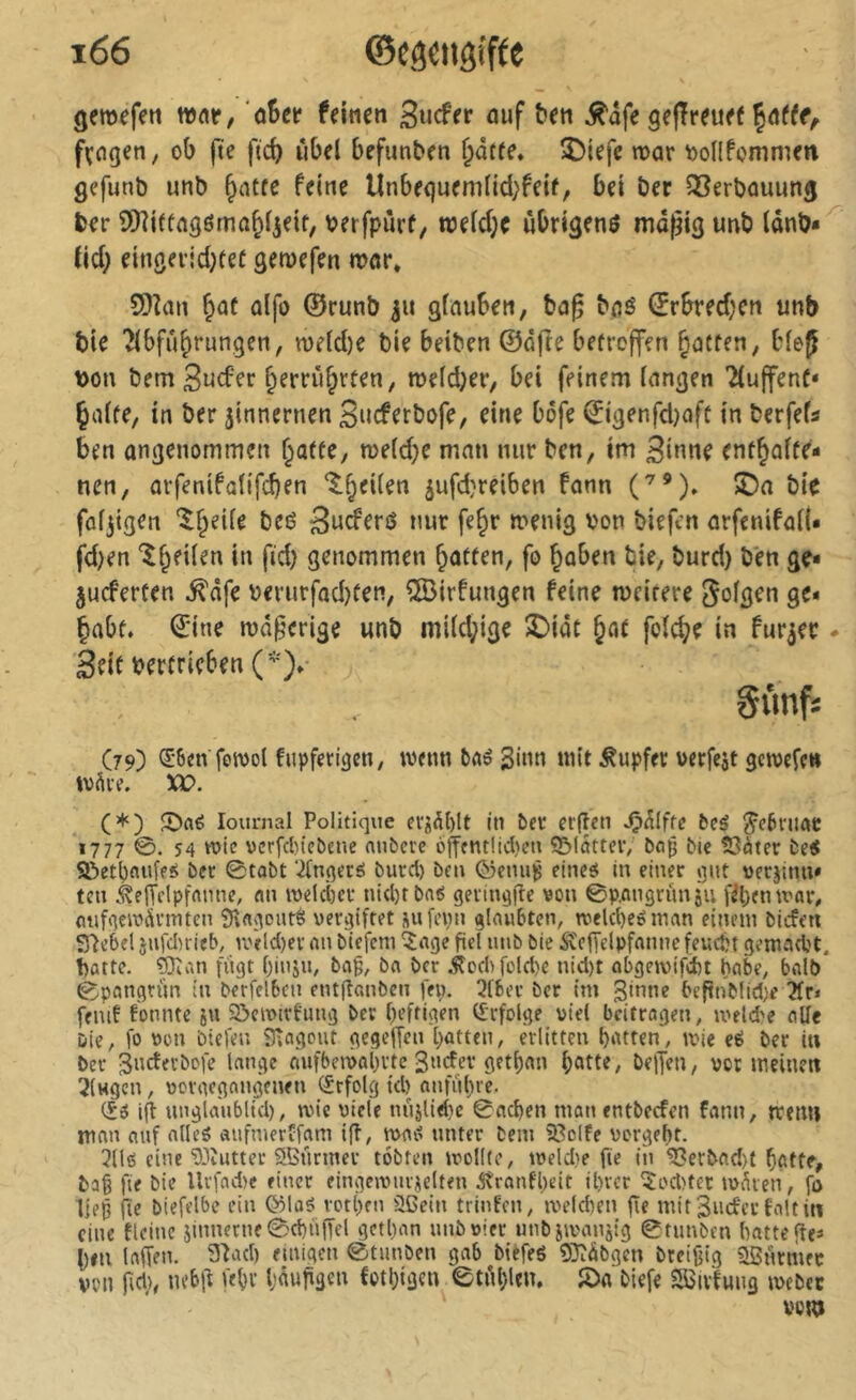 gemefeti war, ûhct feinen Sncf ff auf ben ^âfe gefîreuef fvngen, ob fte ftcb ùbel befunben §àtte. î)iefe mar ^oHfommen gefunb unb ^atfe feine Unbe()ueni(id;feif, bei ber QSerbauung ber SDîiftaâôma^ijeit, berfpurf, tt)eid;c ùbrigenô mdpig unb Idnb« tid; einöei’id;fef geiuefen mör» SQîan ^at alfo ©runb gfnuben, bag baô ©rbred;en unb bie ?ibfü^rungen, meid)e bie beiben ©ofre berrejfen ^acten, bief bon bem Sncfer §errù§rfen, tt)efd)er, bei feinem fangen TfuffenC* ^affe, in ber jinnernen Sncferbofe, eine bôfe ©igenfd)ofc in berfefs ben angenommen ^a(te, n)e(d;e man nur ben, im Sinne enf^affe- nen, arfenifatifcben ‘l^eifen 5ufd}reiben fonn ('^*')» î)a bie fafjigen *5§ei(e beé Snd'erô nur fe§r menig bon biefcn arfenifaff« fd)en '^^eifen in fid; genommen ^offen, fo ^aben bie, burd) ben ge- puderten .^âfe berurfad)fen, ÇSirfungen feine mcitere gofgen ge- habt. ©ine moderige unb mi(d;ige SDiât §at fo(d;e in furper ^ Sfif t>ertrieben Sûnfî C79) Œ-6en‘fen)ol fupferiâcn, wenn ginn mit Tupfer ücrfejt gcmcfe» ivÂre. XV. (♦) lournal Politique eij^()lt in ber erflen ^5lfte beg ^cbniac 1777 ©• 54 mie vcrfcbicbcne nuberc 6ffcntlid)eu S&lâtteiv ba^ bie tCàter be« SBetbflufeîJ ber 0tabt ‘^tngeré burd) ben Gÿenu^ eincô in einer gut oerjitm» tcn .^elTclpfftnne, un melècr nid)t baé geiingjîe von 0p.an3run5u rntir, mifgem^irmten îtagoutè vergiftet üufeiin glaubten, rveld)eéman einem bicfcn Siebel 5ufd)rieb, roèld)er an biefcm îage fiel unb bie Â'effclpfanne feucbt gemacht, batte. ?Dîan fügt binju, ba^, ba ber .^cd>füld)e nid)t obgeivifd)t habe, balb 0pangnm in be’rfclbcn ent|tanbcn fep. 3lbev ber im ginne beftnblid)e ?fr* fcnit fonnte ju Sôeivtrtung ber heftigen Cl'rfolge viel beitrogen, iveld'e alle Die, fo von biefen iî^cigcut gegeffen hatten, erlitten hatten, mie eè ber iu ber gneterbofe lange ôufbeivohrtc guefer gethan hattf/ hrlTm, vor meinen 2(Hgcn, vorgegangenen (Srfolg id) onführe. i|h unglanblid), mie viele nüjlidic 0nd)en manentbeefen fann, trenn mon auf alleö aufnierîfam if?, mat? unter beni ?ßolfe vergeht. 3Ué eine‘03îutter ößiinner tobten mollte, tveld?e fte in ^erbad)t hatte, bai fie bie Urfnd)e einer eingeivurüelten ^tranfheit ihrer 5od)ter tvüren, fo liep Çie biefelbe ein ©log rothrn aßein trinfen, ivelchen fie mitgucfertaltin eine tlcinc jinnerne0d)üfTel gctl)an unb vier unbiivanjtg 0tunben hatte f?e» heil laffen. 9?ad) einigen 0tunben gab bièfeg OJîübgen bteifjig aBurmer von fid), m’bi? fehr häufigen fothigen 0tnhleu, fön biefe Sßivfung ivebec