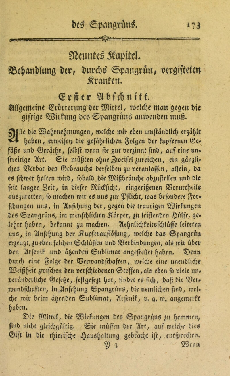 teö Spmign’mÿ. «73 m. i i <.. ' in-——.-.,—». 0lcimteé Kapitel. ?8epmt5lun0 Per, Purd)é ©pangn’m, rergiffefeit Äranfcii. (Er ft er S16fcf)ntt(. ^Iff^cmeine ^‘vbvtenmö t>ev !9îtttel, ti)dd)e matt t)te (jifri^e ?[3ivhmô î)cê 0pan9rùnê aumciiDat rnum gjffle bic îSa^rne^mungen, wefe^e wir (hen umjîdnblid} er^d^tc ^ûbfn, crtvdfcn bte gefû^rlicben fupfernen ©e- f(i§e unb ©crât^e, felbjî trenn (te guf rer^tmif finb, ouf eine un« flreitige 2(rf, 0ie mû^fcti o^ne 3n?eifel 3ureid)en, ein gan^li« d)Cö QSerbût beö ©ebroud)ÿ berfelben ju reronloffen, oUein, ba eê fdnrer |iû(fcn trirb, fobolb bie 3)îi0brdud)e ob^ufieUen unb bie [fit fongee Bdt, in biefer 9\ûcffid)t, eingeri^enen S5orurtf;ci(e ouô,^urotten, fo modK» roir eë uné ^ur 9^flid)t, waë befonbere ^or* fd)ungen unë; in ^(nfe^ung ber, gegen bie frourigen ^irfungen beë 0pongrùnë, im nu’nfd)(id)en Körper, ju (eifîenben ^ûlfe, ge« If^rt ^ûben, befonnt ju mod}en. 2(e^nlid)feitëfd)(ùf]e ïeifeten unë^ in Tinfe^ung ber ^upferoufidfung, me(d)e boô ©pongrûn ^fè^wgt, juebenfoldjen0d}lùjlen unb QSerbinbungen, o(ë irir über ben 'îirfenif unb d^enb/n 0ublimo( ongeflcflef boben. î)<nn burd) eine ^dge ber Q3ermunbfd)offen, wefdje eine unenblid)e 503ei§.^eif à>rifd)en ben rerft^iebenen 0toffen>û(ë eben fo riete un« t)erdnbcr|id)e ©efefe, fefîgefejt ^of, finbet eë fid), bo§ bie S5er* n)ûnbfd)Qftcn, in Ttnfe^ung 0pûngrimë, bie nemlid)en finb, met* d)e rcir beim d^enben 0ub(imof, ?trfenif, ii, o. m. ongemerfC ^ûben. ÎMe 9)îiffef, bie 'iîôiifungen teë 0pongrùnë ^u ^emmen, finb nid)t gleid)gù(tig. 0ie mû(]en ber îtrf, ouf n)etd;e bicë ©ift in bie tf^ierife^e ^nuë^otfung gebr'od^t ijî, euffpreebem ^3 ' ^etm