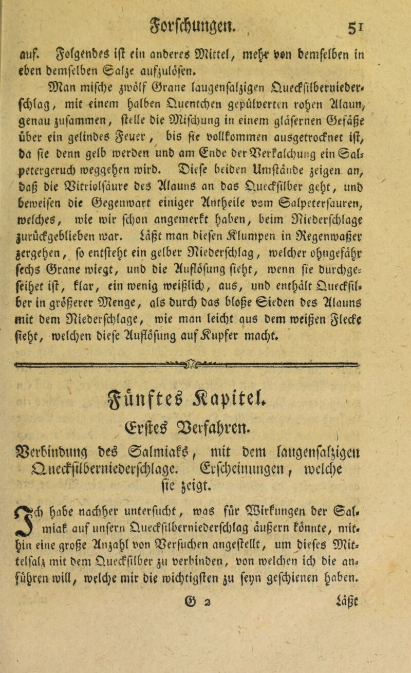 SovWunôcn. 5r mjf. ijî fin anbfrfè SDîittfi, bfmfefBen in eben bemfdben nuf^julofen» SDZan mif(f)e jtvôif ©rnne iauijfnfafjigen Cluecfi'ilbernicber* febiag, mit einem falben Üuenteben gepûioerten ro^en Tümm, genau jufommen, jîtUe bie 9)îifd)un9 in einem gldfernen ©cfd^e über ein geiinbeö ^euer, bis fie boiifommen auögetrocfnec ijî, ba fie benn geib roerben unb am ©nbe berQfîerfa(d)utig ein@aU petergerud) meggeben n?irb. î)iefe beiben Umfîdnbe geigen an, bo§ bie QSitrieijaure be3 7(iaunô an bû6 Slueeffilber geipt, unb beraeifen bie ©egenmart einiger Tlnt^üie t>om ©alpeferfauren, iüffd)eë, mie mir fd)on nngemerft bnben, beim 2Rieberfd)(age jurûcfgebiieben mar. id§C mon biefen klumpen in Sîegenmo^ev gergeben, fo entjîebf ein gelber 5)îieberfd)iag, me(d)er obngefd§r feebs ©rane miegt, unb bie îiufïôfung fie^t, menn fie burd)ges feibefijî, fiar, ein menig mei§(id), ou6, unb ent^dit ôuecffiU ber in größerer îOîenge, 0I0 burd) bag b(o0e ©ieben beé Tilaung mit bem 9Rieberfd)fage, mie mon ieidjt ou6 bem meinen 5*lecfe pe^t, me(d}en biefe Tiupôfung ouf Tupfer moebf» *>■  ■ ■ - ' ■ „1.1. — fünftel jeapitel» QSevfa^ren. Serbinîmttg ^eé 0aimiafé, mit Dem fditgenfaf^igcn Q.uecffiiberniebeifd)laôe. ^vfcbcimmgcn, ii)eld)e (te jcigt. (^d) b^ibe noebbef uneerfudîf, mog fur ^irfungen ber Soi» ^ miof ouf unfern üuecffdbernieberfdjtog du§ern fdnnte, mif. bin eine gro§e Tinjobt von Q[?erfud)fn ongePetlü, um biefeg îOîifa felfais mit bem O.uecffdber gu verbinben, von meldien id) bie on=. fuhren miil, meld^e mir bie mid;tigPen gu fei;n gefebienen baben* 0 2 idpc