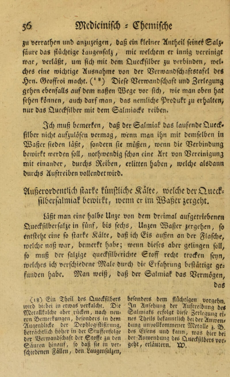 $6 a)îc^ic^nifc6 ; ^^cmtfc^ie 311 t)frrflfÇeti imb anjujeigen, ()û0 ein fielner Mnt^eii fcttief Sûf5* fâure bas t^'‘>'i)tige iaugenfnfj, mic we(d)em er innig vereinige njnr, t)erld§c, um fiel) mit bem Ouecffilber i^erbinben, meU d)eö eine n)icl)tige ^iuöna^me bon ber Q5ern)ûnbfd)nff6tnfel be^ ^rn. ®eoffroi mad)t. (* ®) î>iefe Q3ern>nnbfd)nft unb ge^en ebenfalls auf bem na^en 5Bege bor ftd), nne man oben ^aC fe^en fdnnen, aud) barf man, baö nemlic^e ^rebuft ju er^atfen^ nur bas Üueeffdber mit bem 0almiacfe reiben. 5d) mu§ bemerfen, bog ber0afmiaf baö laufenbcCluecf* ftlber nid}f aufjulofen bermag, wenn man i§n mit bemfelben in ©a§cr fieben ld§f, fonbern fïe mù§en, wenn bie Qßerbinbung bemirft merben füll, nof^menbig fd)on eine Ärt bon QSereinigung mit einanber, burd)ö Dîeiben, erlitten §aben , metd;e alöbmm ^ul•cbö 2(uftreiben bollenbetmirb. $lugerort)entiid) (îarfe fûnj^licf)^ Äaltc, tDclcße tev Queef« filberfalmiaf ben?iift, menu er im Î9a|;ev icv9et)t. Hgt man eine ^albe Un^c bon bem brcimal aufgetriebenen Ö.uecffilberfalje in fünf, biö fedjö, Unjen ®a^er ^ergeben, fo entfielt eine fo fiarfe ^dlte, ba§ id) 0ö au^en an ber Slt’fd)?, tbeld)C nn)} mar, bemerft f^abe; wenn biefeö aber gelingen foll, fo mu§ ber faltige quecffilberiéte €toff red)t troefen fei;n, n)eld)eö id) berfd)iebene ?9?ale burd) bie Q^'rfa^rimg befîdttigt ges funben f^abe. 5Kan meig, bafj ber 0almiaf boö OSermogen, baö (18) (Jin 'î^beil bfé üuccf(il(j<rö befpnbci'ô bem gilcbdgen vorgebn mub bti'bei in etmaö verfdAr. !X5te 3« 2lnfebuti(} ber ?fuftretbiing bei «SiCtallfaUte ober rüden, nad) neib (èalmtafg erfolfjt biefe Seelcguiiq ei» ern îôemevfunçîen, befonbevé in bem nes! îbetlô bcfaimtltd) beiberStnmeu/ Qluaenblicte ber ©epblogigigvung, biinçi nnvt'üfommencr lOietade i 33 betrflduHd) bcl)fV in ber 0riiifcnfülàe beé (éüiens unb fnnn, mag bie'r bei Der S3envnnbfd)aft ber etoffe jn ben ber'2lnmenbung ber, CUeeffabere vor» 0duven l)innuf, fo baß fie in ver» gel}t, crldutern. XP, fdjiebenen gälten, ben l'augenfaljen, , .