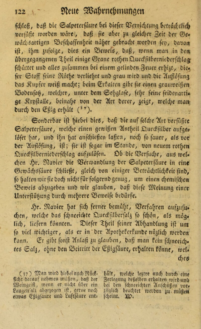 fd)îo§, bû§ bie 0aïpefafâurc Sel tiefer QSefridjfung Sefrûdjdic^ »erjù^t u?orten wäre , bci^ fte aber ju gieidjer 3rif ter ©e» wàdj^ûrtigen 53efd)(j|ten§eif na§er gebracbf Worten fei;, taoon î(î, if;m lufoltje, tieé ein îBeweiô, tii0, wenn mon in tm ûber^egangenen ‘$.^ei( einige ©rnne rot§enD.uecffïlbernieterfd}io3' fcbuftet uut niies ^ufamnien tei einem geiinten 5*euer er^i^t, tie- fer ©(off feine Dîôf^e t>erlief^rf unt grau wirb unt tie ^iupofung taö .Tupfer wei§ mad)t; beim ©rfaifen gibt fie einen grauweißen S5otenfa^, weidjer, unter tem 0ejgiafe, fe^r feine feitenartu ge ^rpjîaüe, beinahe t)on ter 'Mrt terer, ^eigt, weid;e mai^ turd) ten ©ßig er&dit C^)* ©onterbar ijî ^iebei tie$, taß tie auf füfd}e 7(rt terfußtc ©afpeterfdure, wcidje einen gewißen 2(nf^eil £luccffi(ber aufge? ïôfet ßat, unt tf;n §at anfd)ießen (aßen, noc^ fofauer, aiö poc ter Tiußefung, iß; fie iß fogar im ©tante, ton neuem rotten Cluecffiibernieterfdßag aufjuiöfen. öb tie Q3crfud;e, am? wef* d)cn *^r, DlaPier tie QSerwantlung ter ©afpeterfdure in eine ©ewdd)5fdure fcbiießt, gieid) ton einiger ^ftrdd)tlid;feit fint, fo Ralfen wir ßetod) nid)tfür foigernt genug, um einen d)emifd)en ^eweiö ab^ugeben unt wir giauben, taß tiefe Cßietnung einer Unterßij|ung turd) mehrere ^eweife bcturfe. ' ^r. SRotier Çaf fid) ferner bemuf^e, QSerfaÇren aufjufu. . eben, wcldje taö fcbneeicbte Öuccffilbcrfalj fo ßbdn, aiö mdg- (icb, liefern fdnnten. î)iefer feiner 2(bbantfung iß um fo Piet tpicbtiger, alö er in'ter 2(potbeferfunte nû^Hcb werten fann. ©r gibt fonß ?(nlaß ^u glauben, taß man fein fdjneeid;- Uè 0olj, o^ne ten Beitritt ter €ßigfdure, erjalten fdnne, wef* cbe$ (37) ^«n wirb bdlt, welche lettre on^ burd> eine nd)t biufluf nehme» ber Serleßung beleihen erhalten mjrbunt SBeiui^cift, wenn ec nidjt »her ein bei beu 'fd)neeid)ten 2infd)n^eu vor# Saiuien'ftl^ nlnwio^en ifî, ^enie nod) i;»ßUd) hcrtd)tet werben ju-müfie» «twae ^-^jülaiire unb £ußlduve ents febeint, XP* V