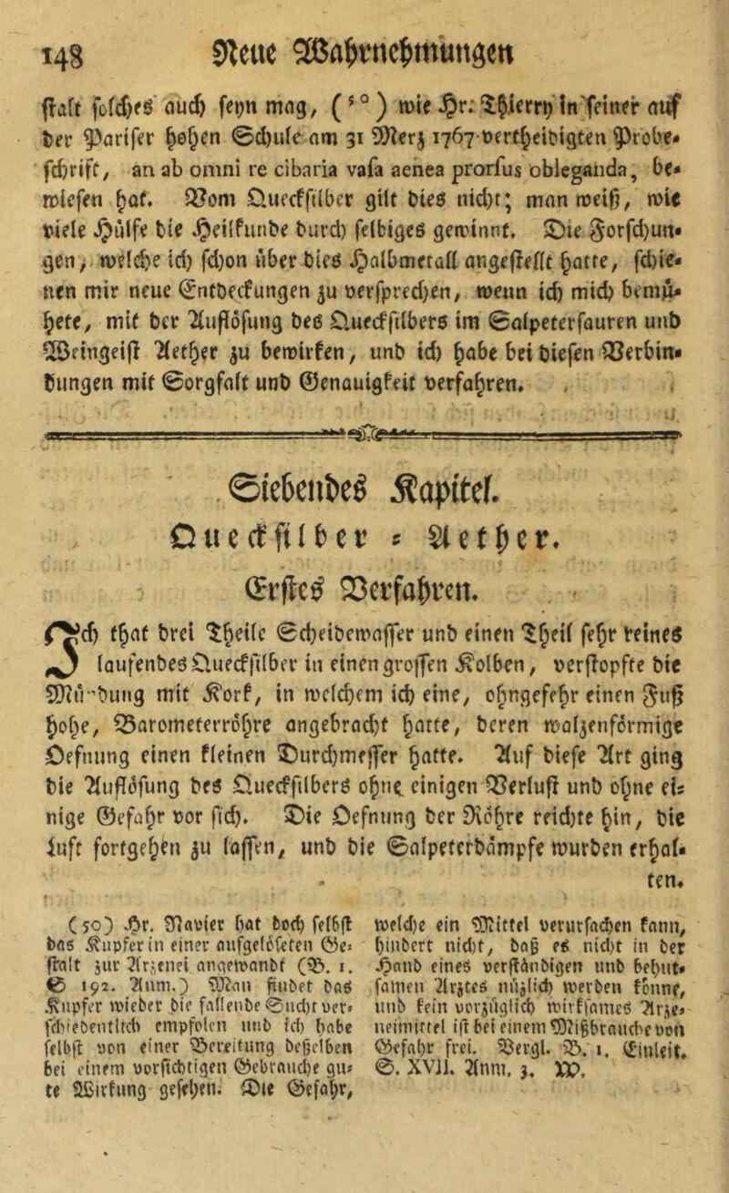 (îat( fcfdKô outfe feçn itui9, (’°) »U §r;ÎÇ,ictrt)'in'ffii>fr <u«f îjer ^>artfer ^ef^en ©d)ule nm 31 i767 t)ert(;eil?i9ten ^robe- fcbriff, an ab omnî re cibai'ia vafa aenea prorfus ôblegaiida, bo mlcfe« ^ûf. Q?om 0.uecffilber gilt bi^ö ntd)t; montueiO/ n>ie bielç bie .Çeilfiinbe burd) fcibi^eô geadnnt. 5Die 5orfd)un» 9en> n)eld)e id) fd)on über bifö ^albaicratt angffîefft Jatte, fd)te- nen mir neue ^ntbetfungen nerfpred)en, wenn id) mid) bemû* Jete, mit ber ^(ufîôfung beß 0,uecffdberß im 0ûipeterfauren unb ^cingeijî ^etjer berriifen, unb id) Jûbe bei biefen QSerbin» biingen mit 0orgfa(t unb ©enauigfeit berfajren. . “ K ■■■ ,-■■»■,g,— ip. .0ie6enî»eé Âap(tc). Otiecïftl&ec « St et per. Œvfleé 25erfaprctt. fyd) fjat brei '^Jeilc 0d)eibemafler unb einen ^Jeiï fejr reineß ^ (üufenbeßCluecffdber in einengrojfen .Kolben, verfîopfte bie ÇOîir’bung mit .^orf, in n)c(d)em i^ eine, obngefeJr einen JoJe, ^arometeiToJre angebrad)t Jatte, beren maf^enformige ôefnung einen fleinen î)urd)mefler Jatte» îiuf biefe 2(rt ging bie îîufItJfung beß £iuecffilbcrß ojne. einigen QSerlufî unb ojne fis nige ©efaJr »or fi'cj. î)ie ôefnnng ber 9îdjre retd)fe Jin, bic iuft fortgejen ^u (offen, unb bie 0alpetcrbàmpfe mürben erjof* ten* (50) vÇr. f)ût botb fdSfl bft6 Tupfer in einer oufgddtefcn ©c. fî-fllt jur 71'rüfnei cinaetPônbt i. <5 192. Tinm.) iÙînn finbet bûô .Tupfer tpifber bie fallenbe @nd)tüer« fcf)iebentlKb cmpfclcn unb ici) bnbe felbfî non einer Q^ereitung befjclben bei einem porftebtigen ©ebrouebe gu< te Sßirfung gejeben. îDie ©efob’^, we(d)e ein tülîittel verurfödjen fonn, binbert nid)t, boß e^ nid)t in ber J^nnb eines verfîànbigen unb bebut* fnmen Tlrjtes nüjlicb werben fenne, unb fein pcrjiiglid) wivffnmeg ^rje* neimirtel i|l bel einem tOiißbroucbe Pcn ©efabr frei, föergl. S&. 1, éinUit. 0. XVJi. 7(nm. 3, XV,