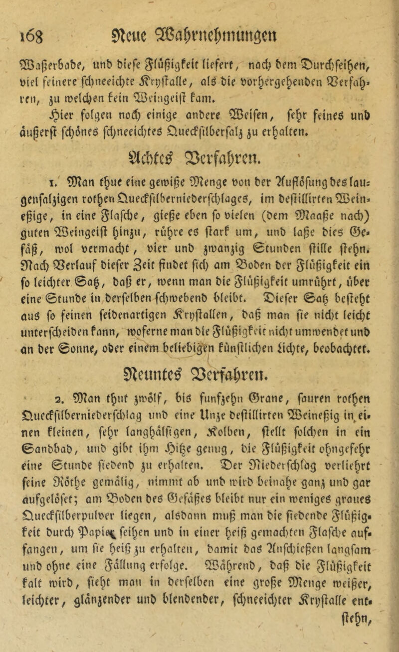 i6s 9ÎCMC 20a^vnef;ttumôctt unb btVfe 3*fûgigfett fieferf, nûd} bem ^urd)fei^^n, toiel feinere fd)neeid)te ^ri^ffade, û(é bie bor§erge^enben QSerfn^* mi, ju meidjen fein ©eingeifî fam* ^ier folgen nod) einige anbere 5©eifen, fe^r feineô unb âiiperff fd)6ne6 fd)neeid}fe(S üuecffdberfnlj erhalten. SIÆtcé 25cvfa()vcn. i/ ?Dîan f§ue eine geroi§e îDîenge t>on ber ?fufî6fungbeôfaUî genfdjtgen rof^ertCluecffi(bernieberfd)iûgc0, im befrdfirfenîSein* e^ige, in eine gie0e eben fo üieien (bem ?Ü2nn^e nnd)) gufen *iS3eingeifî ^inju, rù§re es (Inrf um, unb ln§e bies ©e* fd^, mot »ermod)t, hier unb jmanjig 0tunbcn (]i(ïe fie^n, Siîad) 53er(ouf biefer fînbet fid) am 55oben ber rin fo leid)ter 0a|, ba0 er, menu mon bie S'iûjîigfeif umrii^rf, über eine 0eunbe in berfeiben fd)mebenb bleibt, tiefer 0o^ befiele nué fo feinen feibenartigen ^‘ri;(îûUen, ba§ mon fie nid)t (eidjt unterfd)eiben fonn, woferne man bie 5(ù^igf eir nid)f ummenbet unb on ber 0onne, ober einem beliebigfen fùnlllid}en ^id;te, beobod^tet» 9leun(cé SJetfa^vcii. ' 2. îOîon tf)uf jwôlf, biô funf^cf)!! ©roue, fouren rof^en D.uccffi(bernieberfd)log imb eine Un,^e be|]i((irten ©eineiig in ei- nen f (einen, fef^r (ang()d(figen, Kolben, fiedt fo(d)en in ein 0onbbûb, unb gibt ifpni .Çjif^e genug, bie 3^iJ(jiä^eit efjugefe^r eine 0tunbe fiebenb ju erf)n(ten. î)er ildieberfd)f(jg t>er(ie§rt ■ feine 9îôt(^e gemdlig, nimmt ob unb wirb beinofpe gon,;; unb gor oufgelôfet; am 53oben beö ©efd|]eö bleibt nur ein wenigeé graueö Ouecffilberpulner liegen, alebann muf man bie fiebenbe ^(n^ig* feit burd) ^apio^^ feilten unb in einer l;ei|i gemad)fen Si^^ftbe auf- fangen, um fie beiß ju erhalten, bamit baö ?(nfd)ic§en longfom unb c^ne eine Sadung erfolge. ÎSdf^renb, ba^ bie 5iü|?igfeit fait wirb, fief)t mat« in bcrfelben eine groge ÎD^enge wei§er, leidster, gldn^enber unb blenbenber, fd}neeid)ter ^n;(iade ent« fî<K