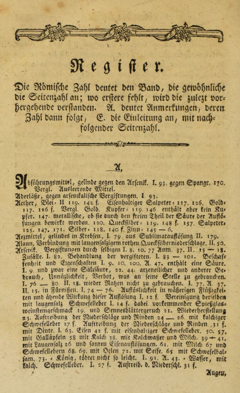 ' V , . ' e 0 i (i e t IDie !K6mifc()e î>e«tet î>en ^anD, bîe ôem&ÇnHcÇe bic 0cttcuja^[ an; m er(!ere fe^fr, mtrbbie julejt t>0Cf ^ei’ôe^enbe mjîauben. à, beutct ^Inmerfnngen, bereit Sa^l bann (£. b(e ©nldtimâ an, mitnac^' fof^enber 0ctrcnjaf)f. ^•L! . ■■■■■. ■ . ■ - »i -X 3|6fiif)run»3^wittfl, ôetlnôe gegen &en îfrfenif. I, 95. gegen 0p«ngr. 170. 53ergl. 2lu^leecenbe 3Jîittd. Tlbedâlje, gegen arfenifalifc^e ?8crgtftungen. I 93. 2letl)cr, SMets II 119. 142 f. (£ifcnl)a(t(gec <éolpeter* 117. 126, ®ol5< 117, is6 f. SSergl. ©o(b. .Tupfer« 119, 146 enthält «bet fein Äu* pfec. 147- tnetoUifebe, ob jte Pued) feen freien Per ßäure Per 2tuf!0* fungen bewirft werben. 120. ûiiectfïlbecî 119. 148 f. 157. 0alpetet# 125. 147. >7i* 0ilber< 118. Mof. ^inn^ 145—6. 3(ejmtttel, gelinPeé in .^rebfen, I. 79^üu5 0ubliniatnuf[6fung II. 179. 2Ilann, ?öevbinbung mit Inngenfoljtgem rotl)cn -Cluedfilbcrnieberfd}lage, II. so. 2(rfeiiif. SÖergiftungen Putd) fclbigcn I. 8. 10. 77 21nm. 37. II. 15 — «8. 3ufÄüe. I. 82. 9S>el)«nPlung ber vergifteten. I. 83 — 'or. «Bcfdwf/ fenl)eit unb (£igenfd)«ften I. 9. 10. loo. 71. 47. entb^lt eine 0ikre. I. 9. unb jwar eine 0M>f5iire, 22. 44. arjencilieber unb anberer @c» fcraud)/ Unniijlid)ffit, 5?erbot, was an feine 0tefle iu gebvaud'en. I. 76 80 II. lg. wieber Slawen nict't ju gebraud)en. I. 77.?!. 37. II. IS* in i^îirni^eu. I. 74 — 7^*- ^ufï6slidbfeit in w^gerigen jlugigfeU ten unb àljenbe ^Jirfiing biefer ^tugbfung I. 12 f. Bereinigung ber'elbe» mit laugenfnlj 0d)wefel!ebcr I. 14 f. Pflbet vovfemmenber 0piegglags iveinftemgefd)macf 19. unb 0enneSbl^tfergerud) 21. 5^{ePerbevflenunj| 53. Auftreibung Per 9flieberfd)((5ge unb ÎHinben 24—26. mit falcbtgec 0d)wefetIeber 27 f. Auftreibung ber 31ieberfd)l^ge unb 9\inPen .31 f. mit 2>inte. I. 65. ^ifen 42 f. mit eifenbaliiget 0d)n'efellebev. 50. 57, mit (ÿaüâpfeln 58 mit .Ifaldi 38. mit .^aléwager unb ?0?ild). 39-^41, mit Saugenfalj 26 nnP fauren (jifennujlofungen. 61. mit ^ildi 67 unb ©diwefctlebern 68- 69, mit Oelen 72. mit Seife. 65 mit ScbwefelbaU . fam. 73‘ • ÄPnig, t6btet nid)t fo leicht. I. 91. *>(. 43. , iißaffer, mit 0(^mefelleber. h 27 f. 3fuftreib, b, SniePetfe^l. 31 f. Ättgc»;