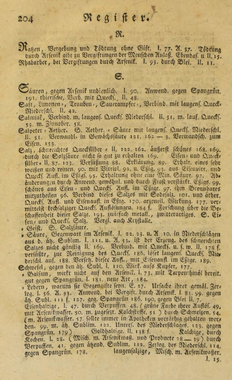 3la^fn, ?8er<^e6un9 unô î6Mun9 of)ne ©Iff. 1. 77- X 57. l)uvct) ’Jlifctiif qibt ju îîevgtftiingen î>er^i’ufd)en ?(ulo0. Qi'benbûf. u. II. 15. !Hl;at)flrbei;, b«t ^frgiftunaèu tut^ 2lrfenif. 1. 93. l>iirct; SMei. II. 11. e. ^^anreti, gegen îfvfenif imbtcnlid). 1. 90. 3(nwenb. gegen 0pangn'm. 191. tl)ifrifd>e, '?8a-6. mit OjU’cEf., II. 48. 0afr, l’imonenî, Stauben», 0fluevainpfei--^ 3}ctbinb. mit laugenf. 0,ucrf* ( 37iebev]'ct)I. 11. 42. 0ûlmiaf, 'ißeibinb. m. laugenf. QiuccEi'. 91ieberfd)(. 11. 5'. ni. (ciuf. Cluerff. 55. m. 58. 0alpetev î 'Âet[)cr. 0. 2Ietl)er. » ©aiire mit langen)* O.uecff. 97iebeifd)I. 11. 51. 23en\)fluî)l. in 121. 162 — 5. ^cimanbfd). jum (Sil'en. ts3. 0alj, 4’d)!'.ecid)tcé Cluedfilber # U. 122. 162. augerft fd)5ne^ 168. 169. t)iird) bie ©oljl'âure »ud)t fo gut 511 eil)alten 169. ^Hrenî i;nb O.mcf;? ftlbet* 11.87. '23. ‘33etiü9ung 88. t^vflnning. 89- 01)alr. eincô |el)i* U'cigen imb reinen. 90. mit îîttricl. 92. u. (fgig. 93. ouö C£ifniuitr, unb -O.iiccîf. im (î§ig)'. 9S- t£tl;altimg c()m> eine ‘ïlîin, ©niire. 97. ’^lb» ônbmmg.’u biuc^ iJlmvenb. gen)Ül)ul. imb buvd) §vcft vcr|îdift. Qtgigé. 99. fd)6neô auô iifiieu j imb 0.uecf)'. i?lufï. im 'CSgtgf. 97- S&ieaiibareô mit5Utl)eilen 96. 3?etbinb biefeé 0aljeô mit ©obclalj. 101. imb ikbcr. •O.uecff. imb C[*ifenauf!. in (fgtg. 170. arjcneil. 5b5irfung. 177. veiv mittel)! fcd)faliilgev Quiecff. ?(iiflôfungcu. i«4 f. ^oifcbung über bie 9>C3 fd)flffcnl)eit bie)er ©alje. 193. smirfad) mctall., jmitterattigeô. 0. gû feu# uub 0.ucif)'. 0alj. 23erg(. aud) i^n;(îo((e. . 0ci(l. 0. ©aljfmire. * 0aure, ©egenmnrt im’Jtcfem'f. 1, 22. 23. u. ?f_ 10. tn 3!ieberfd)l^gcn b. àlj. ©ubiim. 1. iii.u. ?(. 53. i|! ber (frjeug. besî |'d'ueeid)ten 0aUc6 nid)t günftig H. 169. 23crbiub. mit Cluectf. u. f. m. 11. 175 f. verfugte, iuc 9veitiigung beô O.uerff. i86. lefet («ugenr. CUiecf)'. 3!ie» bevid)l. auf. 188. ^erfefj. bie)'ec mit ^i£':)‘enaiifl. im litige. J89. 0d)wefel, gegen beu à(^. ©ubl. 1. no. 3Biif. auf? Tupfer, 177. » Sftaüam, mivft uid)t auf beu 2lr)*cuif. 1. 73. mit îwpembmol bereit, gut gegen 0paugvün. I. i8i. neueiJlrt, 184. s'iebèrû, marum fie Cpegengifte )epn. 027. Urfacbe ihrer geniÄI. Jer« leg. 1. $6. Z. 3 3. '^fumeub. bei Vergift, burd) 2fricnif. 1. 83. 99. gegen 0ubl. I n f. 127. gcg. 0pangiün 186. 190. gegen QMei 11. 7. (iiienhaltige, 1. 47. buid) 53erpu)ten. 48. f grüne 5favbe ihrer v^infTof, 49» mit '^Irl'cnihuaifer. 50. m. ingefe^t. ÄaldMtojfe. 5» ) bmet) 0d)iucljen. 54. (m. 3trfeuifmaffer. 57. fe'Htc immer in '2lpotl)efen uoitikhig geholten mer^ ben*. 99. ni. ah. 0ublim. 12a, Untevl'. beei 37lfberfd)lage^. 123. gegen 0pangvnu. 179) ©olbhaltigc. 11. 138 f. ^akhige, burd) .'5?ochen. 1. 28. (tOîifdv m. Memtmaß. uub ^robuctc 28—39) buveh Verpuffen. 41. gegen ahenb. 0ublini. n2. gevleg. bef 3!ieberfd)l. 114. gegen ©pangtün, 178. lougenfaljige, 3Jîifch, m, .Ävfenifmaf3er.