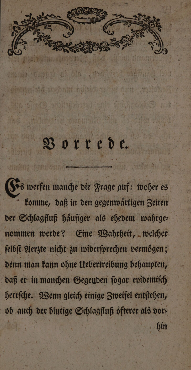 * s werfen manche die Frage auf: woher es komme, daß in den gegenwaͤrtigen Zeiten der Schlagfluß haͤufiger als ehedem wahrge⸗ nommen werde? Eine Wahrheit, welcher ſelbſt Aerzte nicht zu widerſprechen vermoͤgen; denn man kann ohne Uebertreibung behaupten, | daß er in manchen Gegenden ſogar epidemiſch herrſche. Wenn gleich einige Zweifel entſtehen, ob auch der blutige Schlagfluß oͤfterer als vor⸗