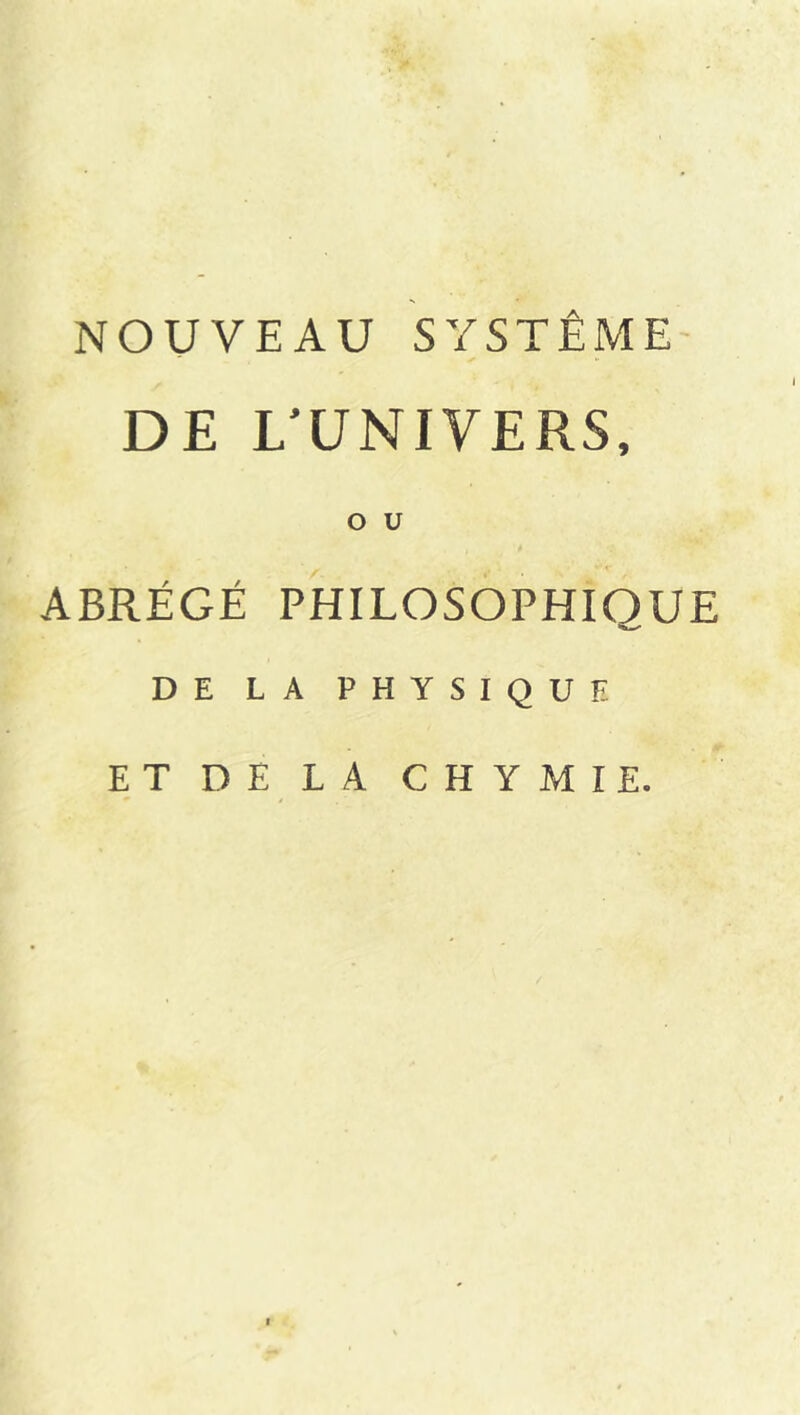 NOUVEAU SYSTÈME' DE L’UNIVERS, O U ABRÉGÉ PHILOSOPHIQUE DE LA PHYSIQUE ET DE LA CHYMIE.