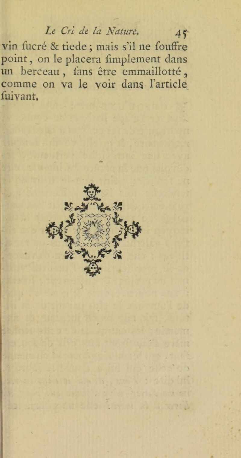 vin fucré & tiecle ; mais s’il ne foudre point, on le placera fimplement dans lin berceau , fans être emmaillotté, comme on va le voir dans l'article fuivant.