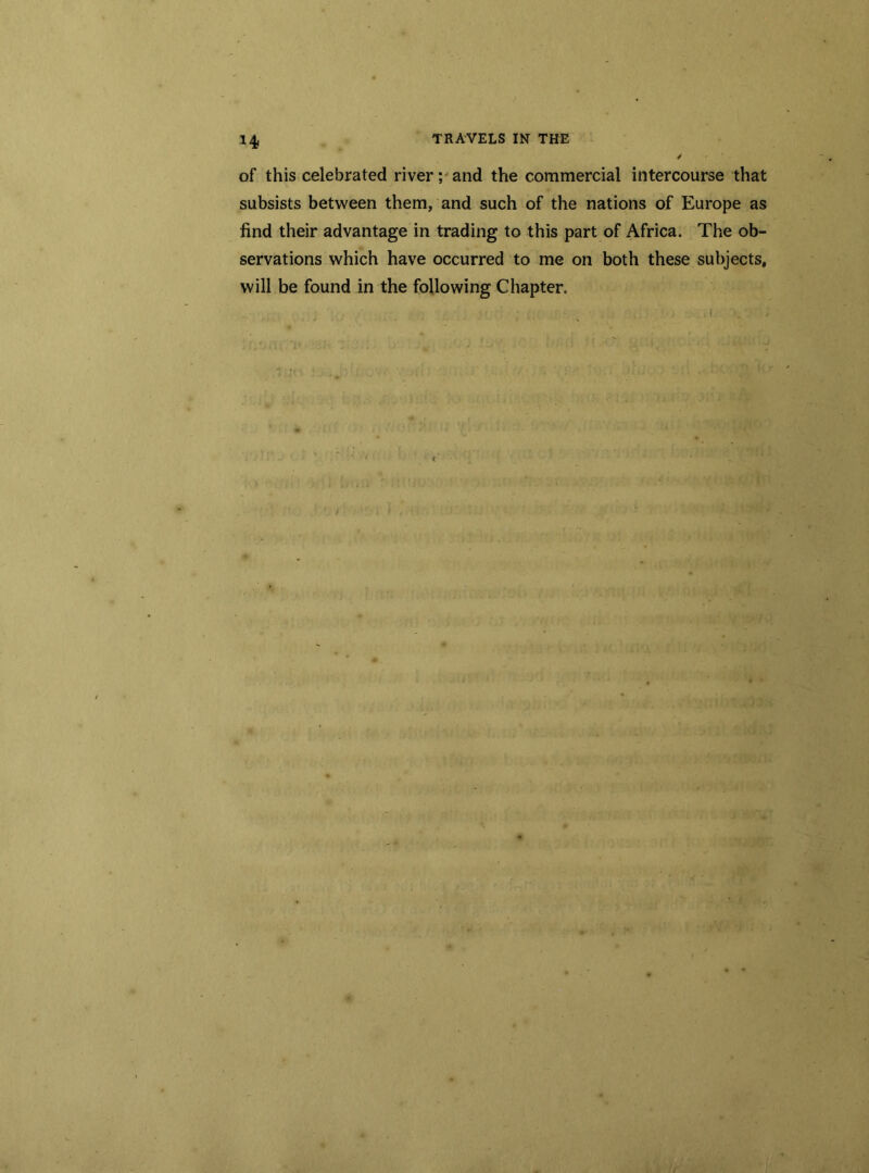 of this celebrated river; and the commercial intercourse that subsists between them, and such of the nations of Europe as find their advantage in trading to this part of Africa. The ob- servations which have occurred to me on both these subjects, will be found in the following Chapter.