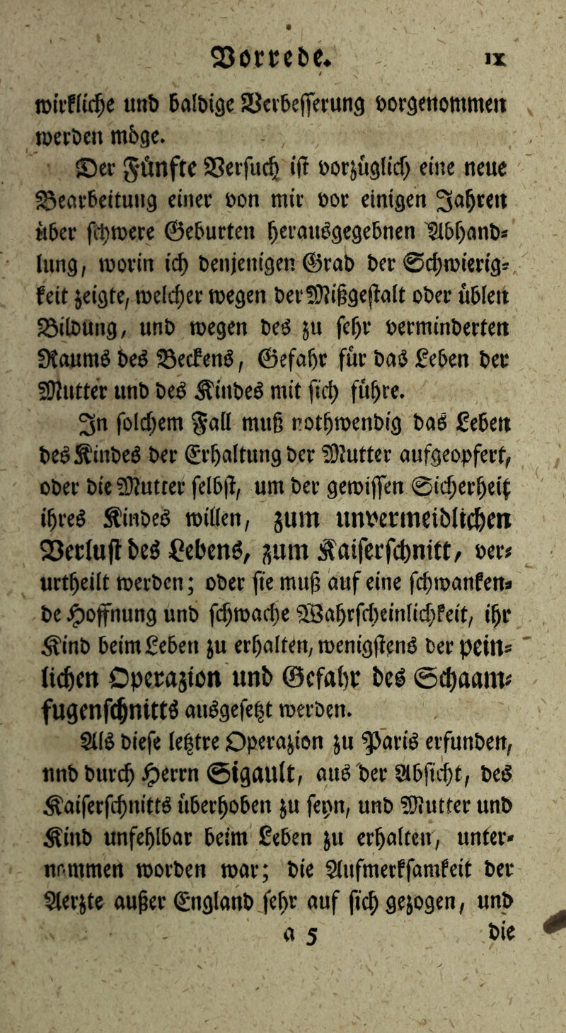 tDtiffici^e u«b 6all)i9c SBerfeefferung öorgenommeit töeröcn m&ge. SDer fünfte SSerfuc^ ijl oorjügltcf) eine neue ^eeii-6ettung einer öon mir öor einigen M5er fü^merc @e&urteu ^eranögegeBnen ^bijanö* lung, worin iä) Denjenigen ©rat) Der 0cl)TOier{g* feit jeigte, n)elcf)er wegen Der!D?i§ge(ialt oDer uDIeit aSilDung, unD wegen De^ ju fc^r DerminDerteu Staumö De^ 58ecfenö, ©efa^r für Daö SeDen Der SJJutter unD Deö ^iiiDeö mit ftcf> fu^re. 3n fold^em 9oH utuß not^wenDig Dao geDen DeöifinDeö Der gr^altungDer ?9?utter aufgeopferf, oDer Die abutter felDjf, um Der gewiffen 0id;er^eif i^reö :finDe§ willen, jum unvenncibli(|)m Söerluft be^ ^^ebend, ijum ^aiferfebnift/ »er# urt^eilt werDcn; oDer fie mu§ auf eine febwanfen» De ^ofnung unD f(bwad)e ®abrfd)einlid;feit, i^r ^inD DeimgeDen ju erbalten, wenigjlenö Der peilt* fieben Operaäion unb ©cfabr bei ©ebaam« fugenfi^nittö auögefelt werDen. SllS Diefe lettre Operation ju 9>ariö erfunDen, nnD Durch ^)errn ©iguult, nuö Der Slbficbt, Ded ^aiferfebnittd uberboben ju fepn, unD Sliutter unD ÄiuD unfehlbar beim geben ju erhalten', unter» nommen worben war; Die Stufmerffamfeit Der aierjte auper €ngianD fehr «uf fi'ch sejogen, unD